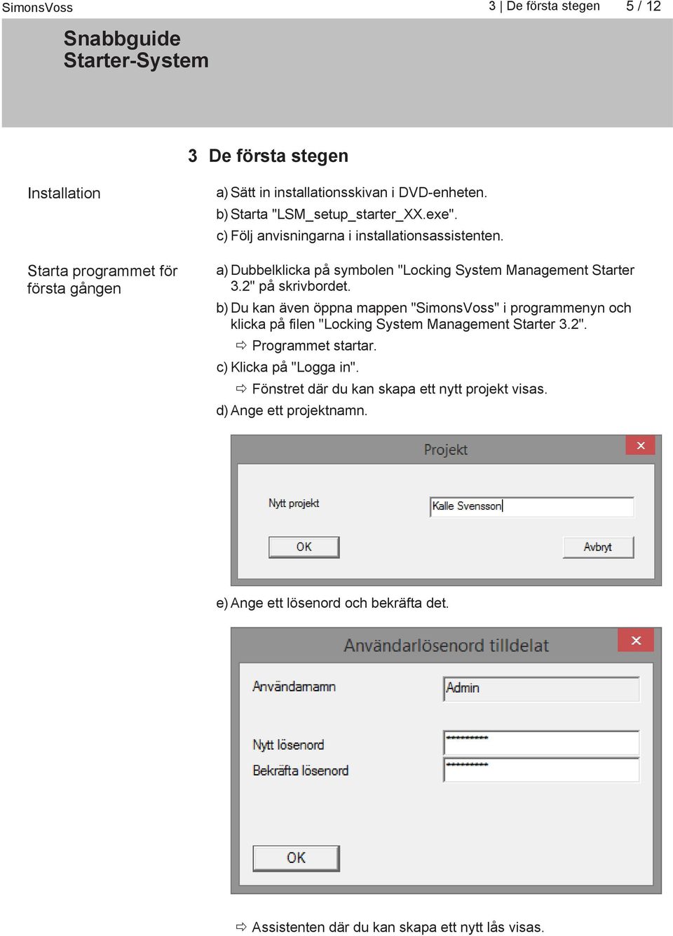 b) Du kan även öppna mappen "SimonsVoss" i programmenyn och klicka på filen "Locking System Management Starter 3.2". ð Programmet startar.