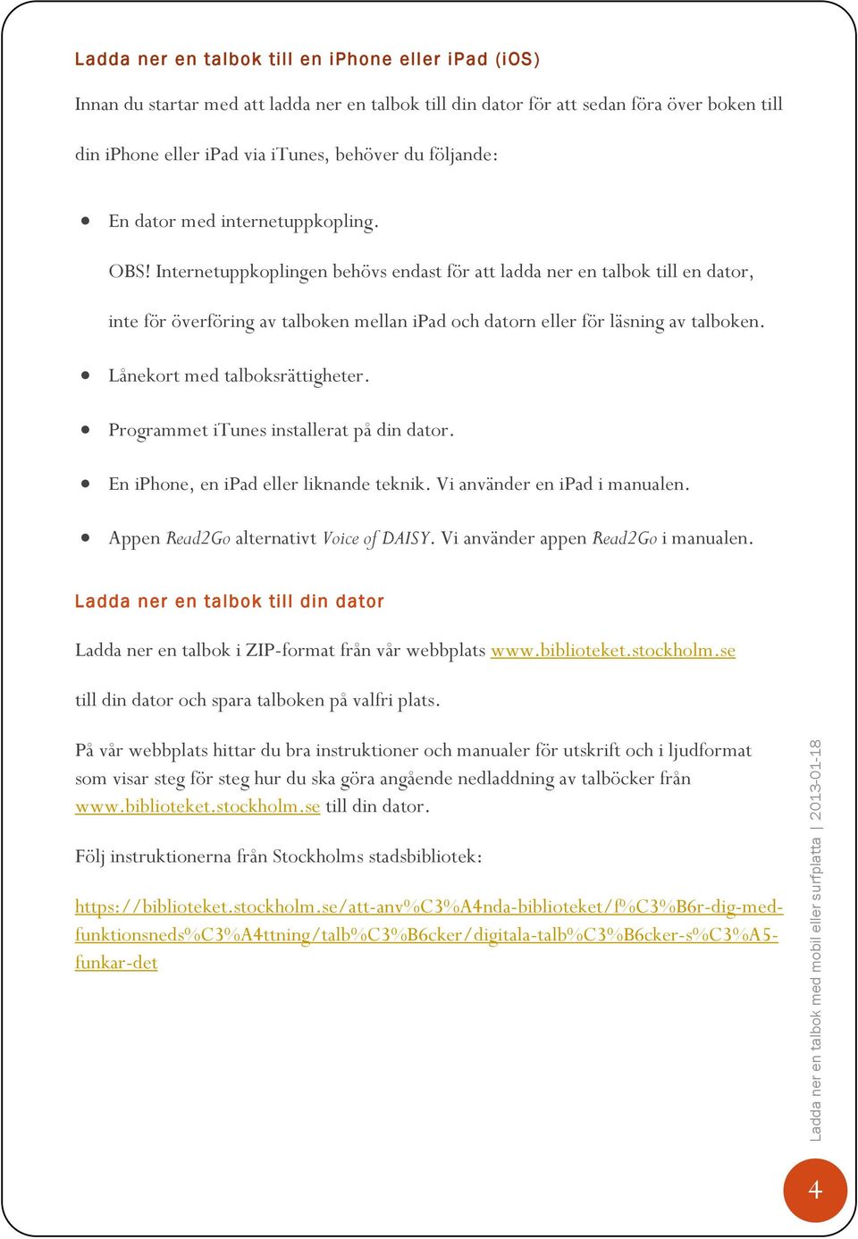 Internetuppkoplingen behövs endast för att ladda ner en talbok till en dator, inte för överföring av talboken mellan ipad och datorn eller för läsning av talboken. Lånekort med talboksrättigheter.