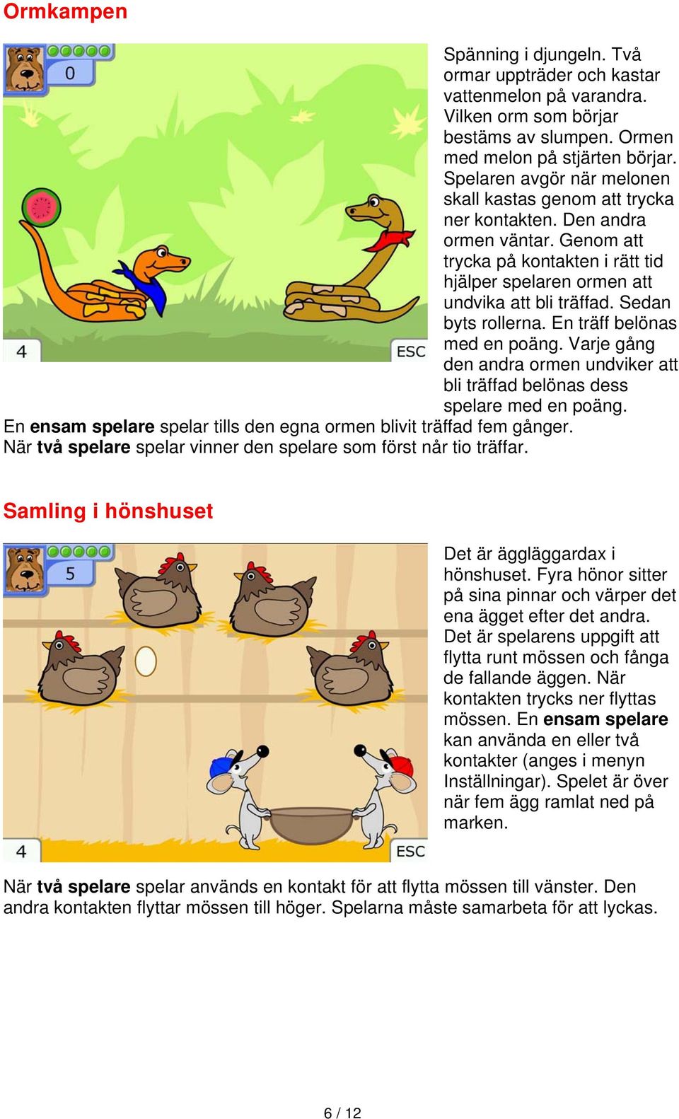 Sedan byts rollerna. En träff belönas med en poäng. Varje gång den andra ormen undviker att bli träffad belönas dess spelare med en poäng.