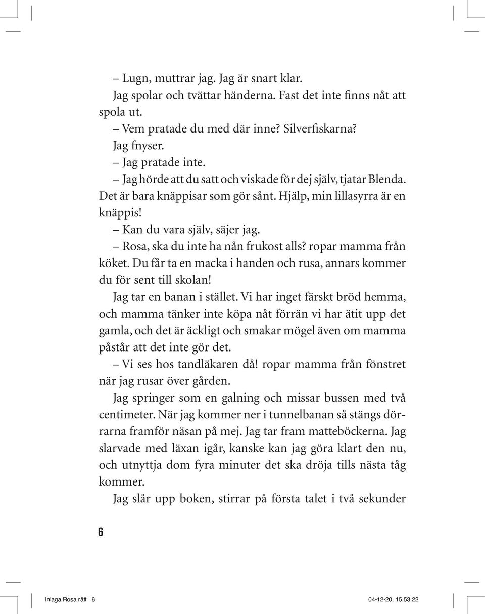 Rosa, ska du inte ha nån frukost alls? ropar mamma från köket. Du får ta en macka i handen och rusa, annars kommer du för sent till skolan! Jag tar en banan i stället.