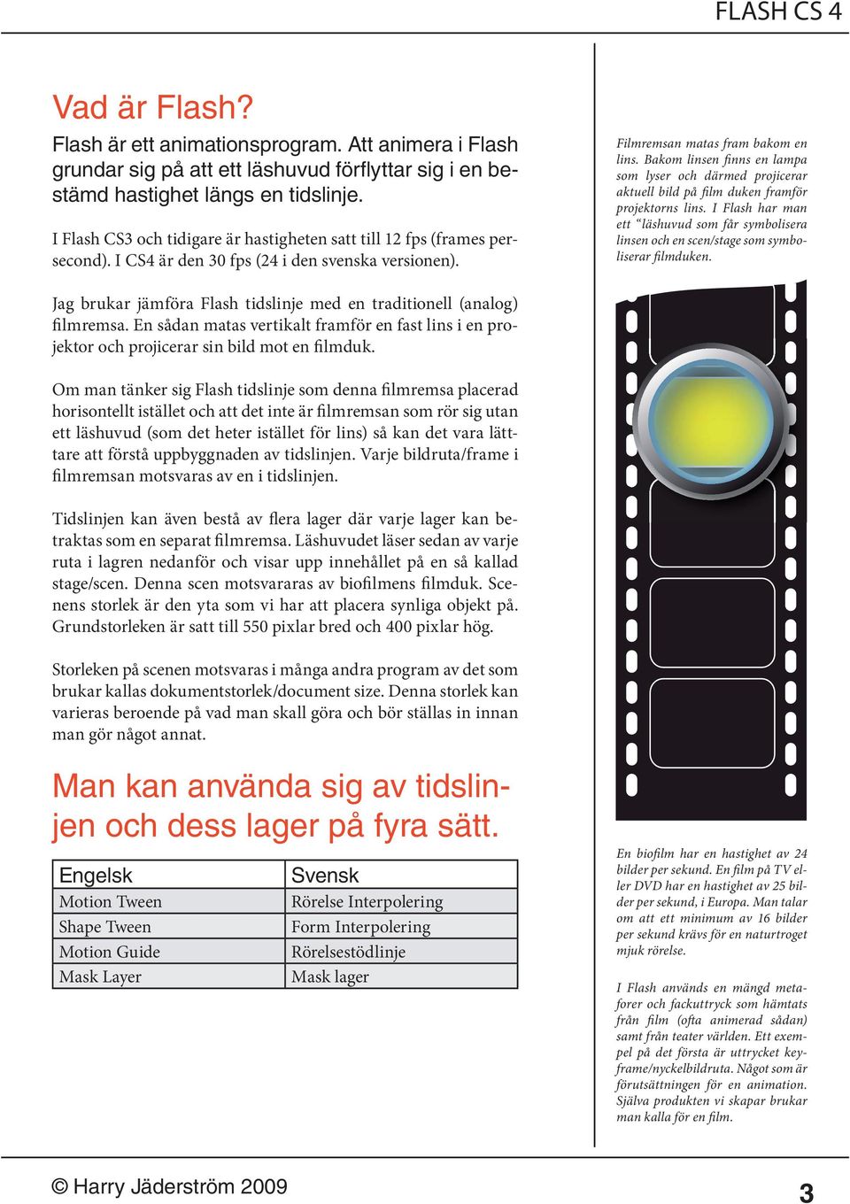 Bakom linsen finns en lampa som lyser och därmed projicerar aktuell bild på film duken framför projektorns lins.