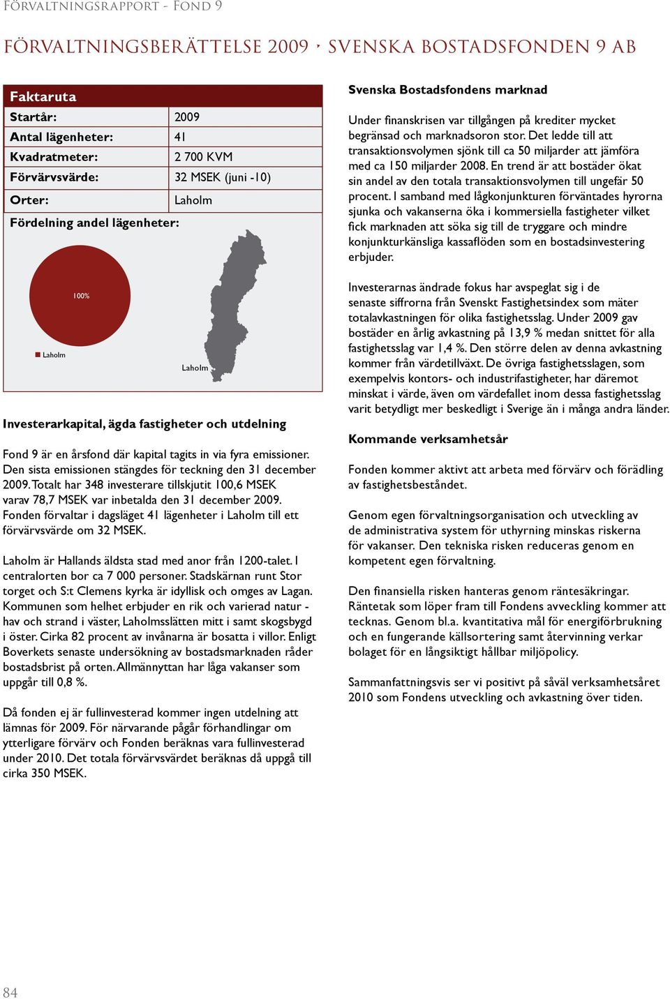 Totalt har 348 investerare tillskjutit 100,6 MSEK varav 78,7 MSEK var inbetalda den 31 december 2009. Fonden förvaltar i dagsläget 41 lägenheter i till ett förvärvsvärde om 32 MSEK.