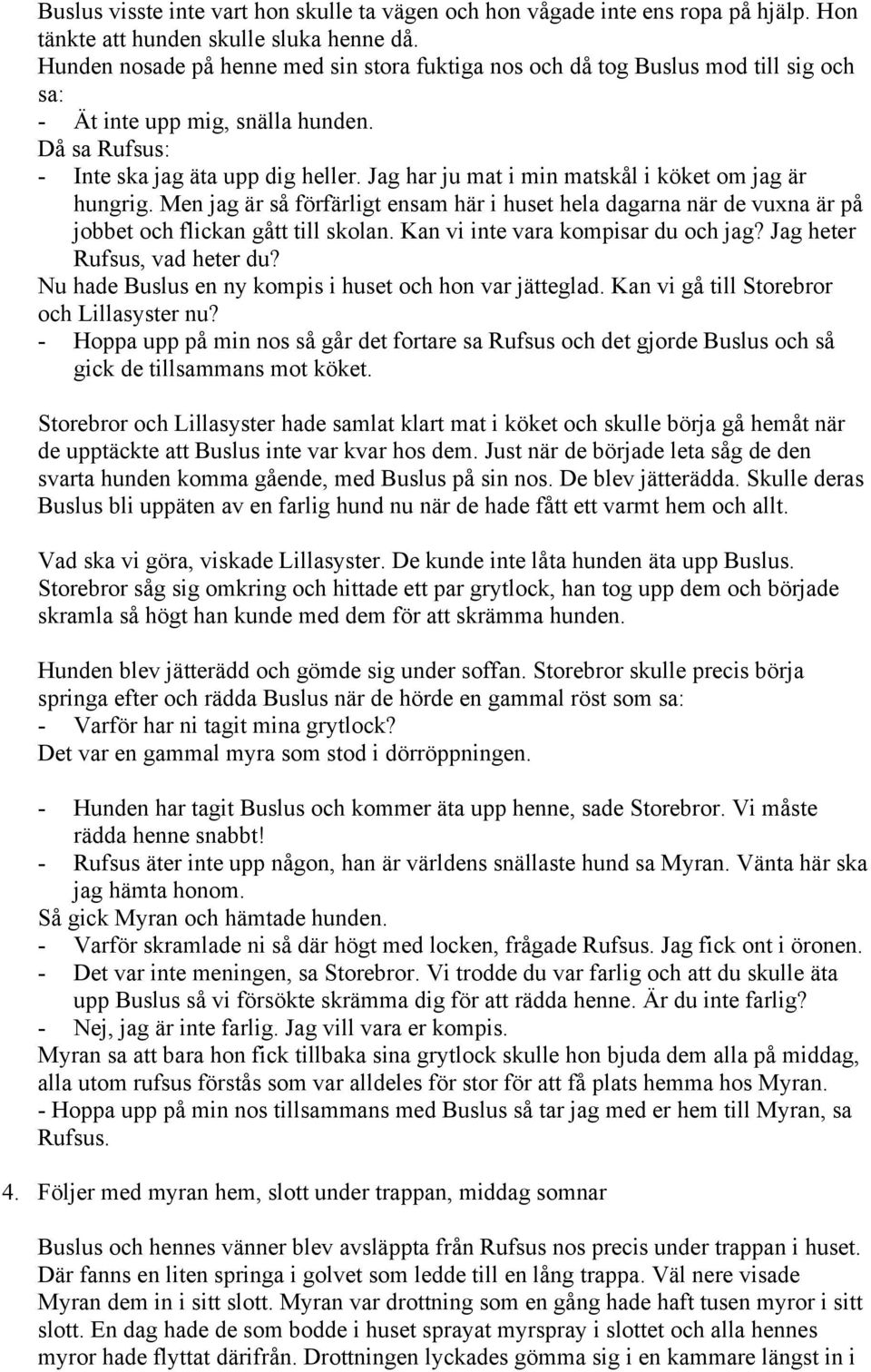 Jag har ju mat i min matskål i köket om jag är hungrig. Men jag är så förfärligt ensam här i huset hela dagarna när de vuxna är på jobbet och flickan gått till skolan.