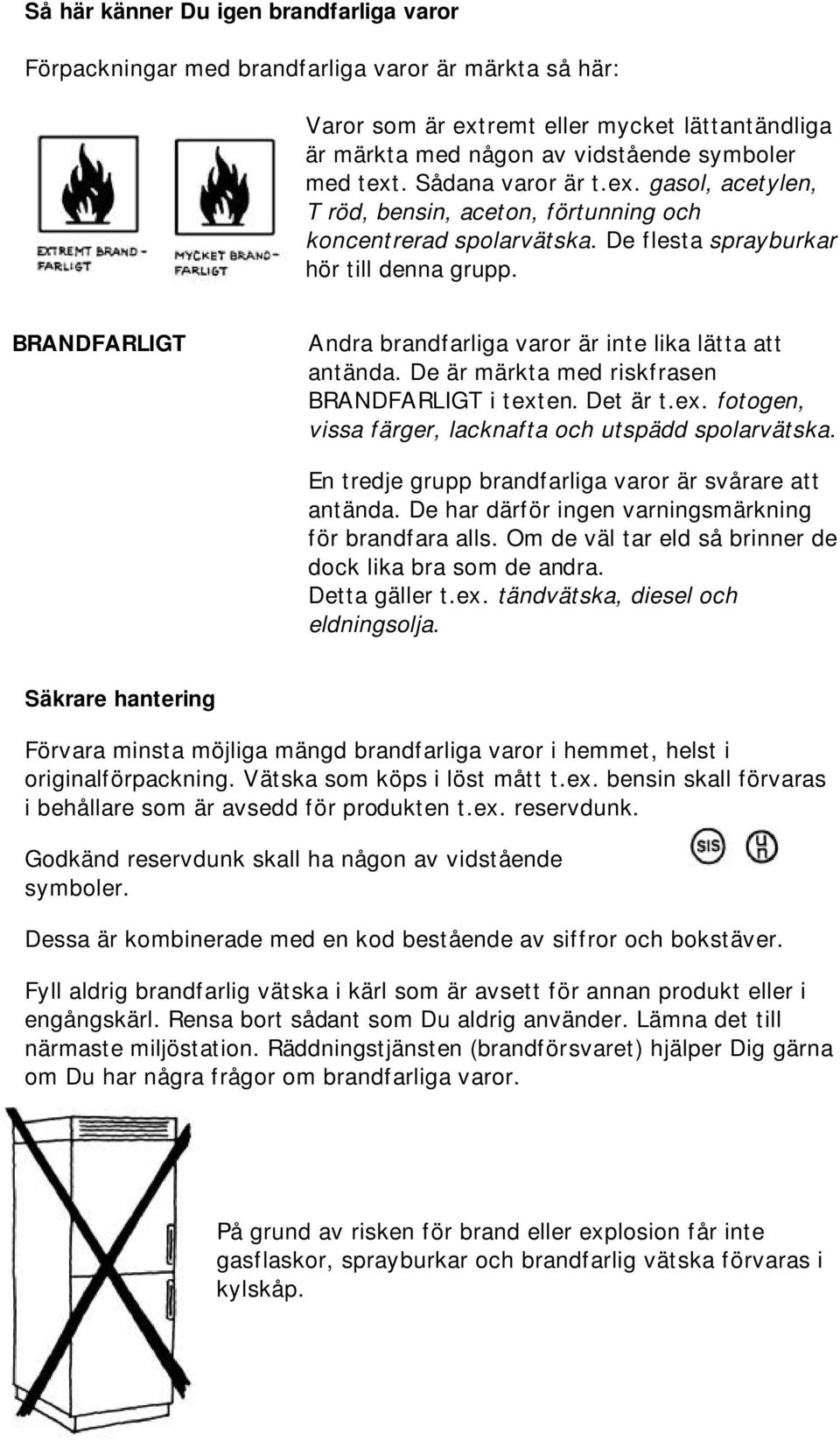 BRANDFARLIGT Andra brandfarliga varor är inte lika lätta att antända. De är märkta med riskfrasen BRANDFARLIGT i texten. Det är t.ex. fotogen, vissa färger, lacknafta och utspädd spolarvätska.