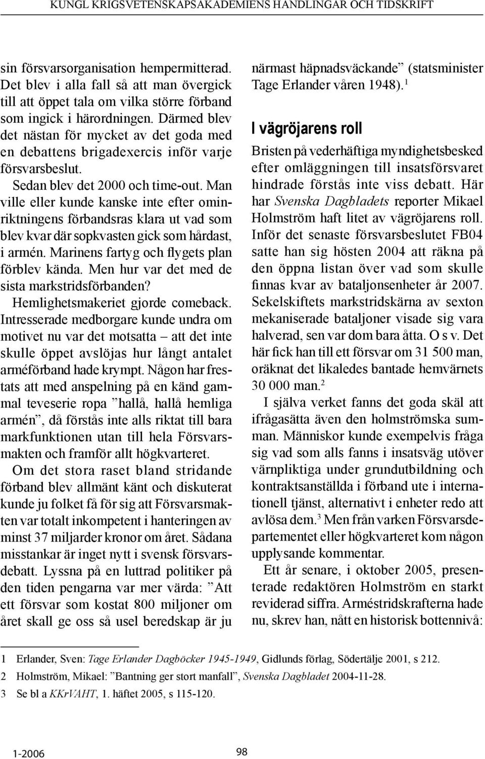 Man ville eller kunde kanske inte efter ominriktningens förbandsras klara ut vad som blev kvar där sopkvasten gick som hårdast, i armén. Marinens fartyg och flygets plan förblev kända.