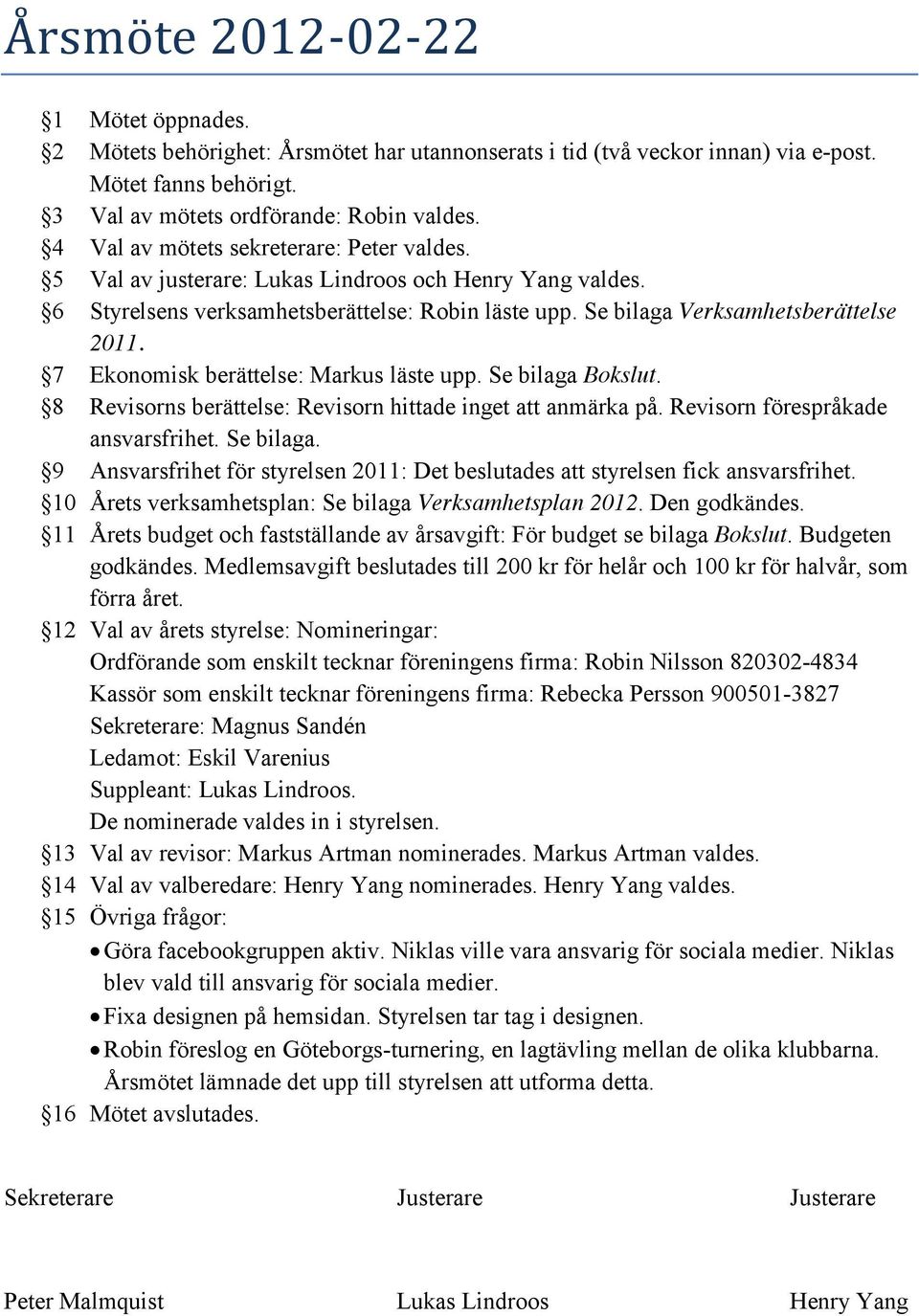 7 Ekonomisk berättelse: Markus läste upp. Se bilaga Bokslut. 8 Revisorns berättelse: Revisorn hittade inget att anmärka på. Revisorn förespråkade ansvarsfrihet. Se bilaga. 9 Ansvarsfrihet för styrelsen 2011: Det beslutades att styrelsen fick ansvarsfrihet.