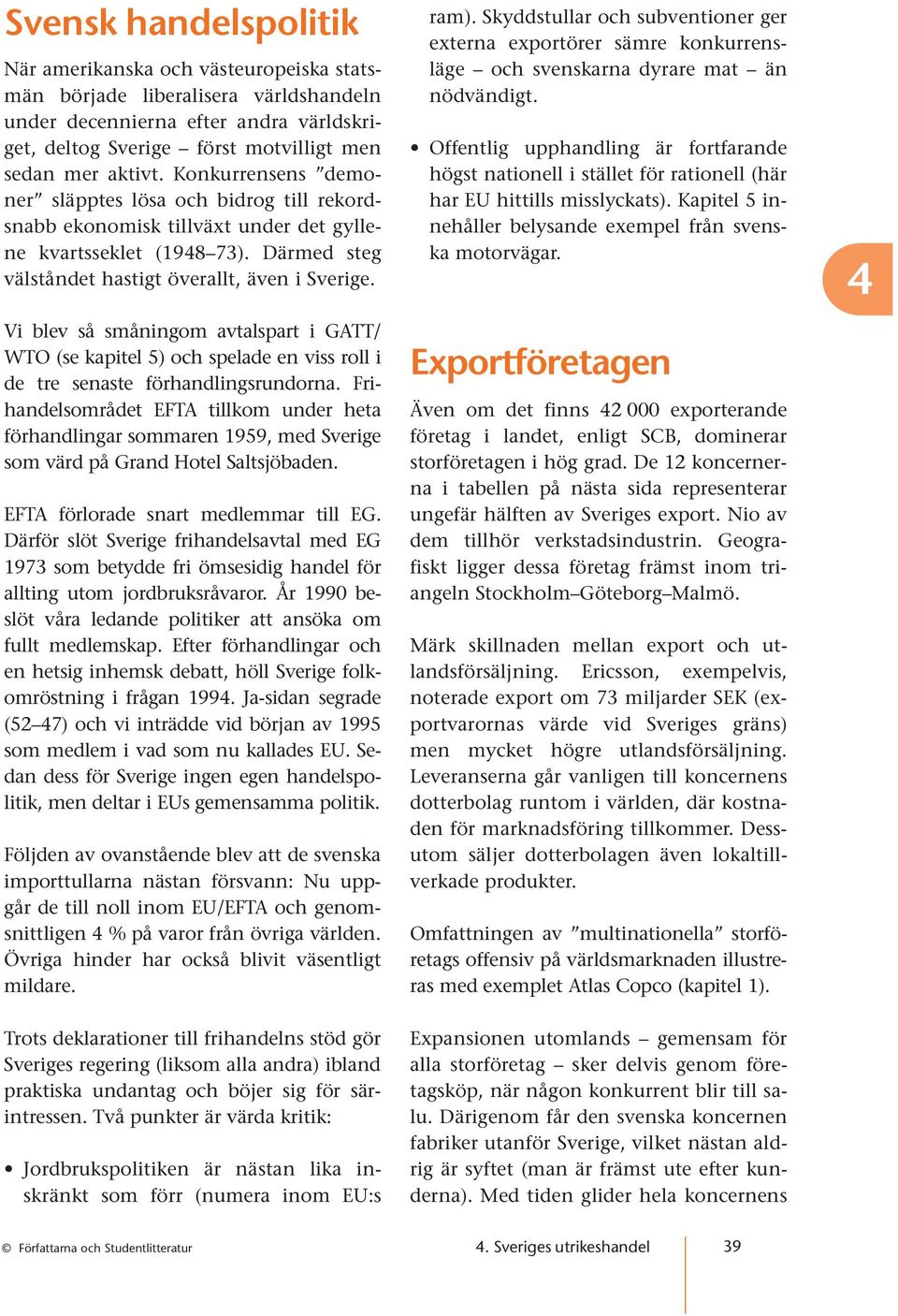 Vi blev så småningom avtalspart i GATT/ WTO (se kapitel 5) och spelade en viss roll i de tre senaste förhandlingsrundorna.