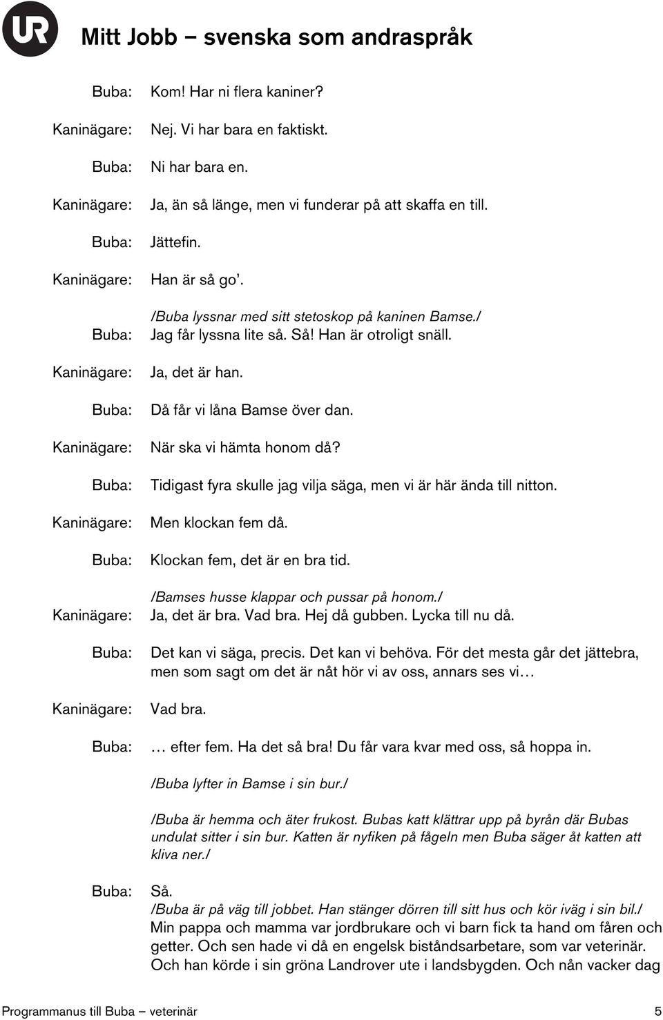 Tidigast fyra skulle jag vilja säga, men vi är här ända till nitton. Men klockan fem då. Klockan fem, det är en bra tid. /Bamses husse klappar och pussar på honom./ Ja, det är bra. Vad bra.