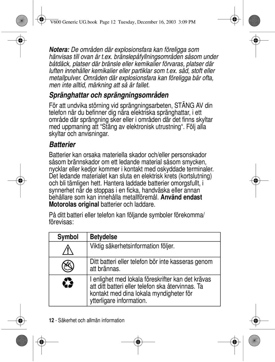 bränslepåfyllningsområden såsom under båtdäck, platser där bränsle eller kemikalier förvaras, platser där luften innehåller kemikalier eller partiklar som t.ex. säd, stoft eller metallpulver.