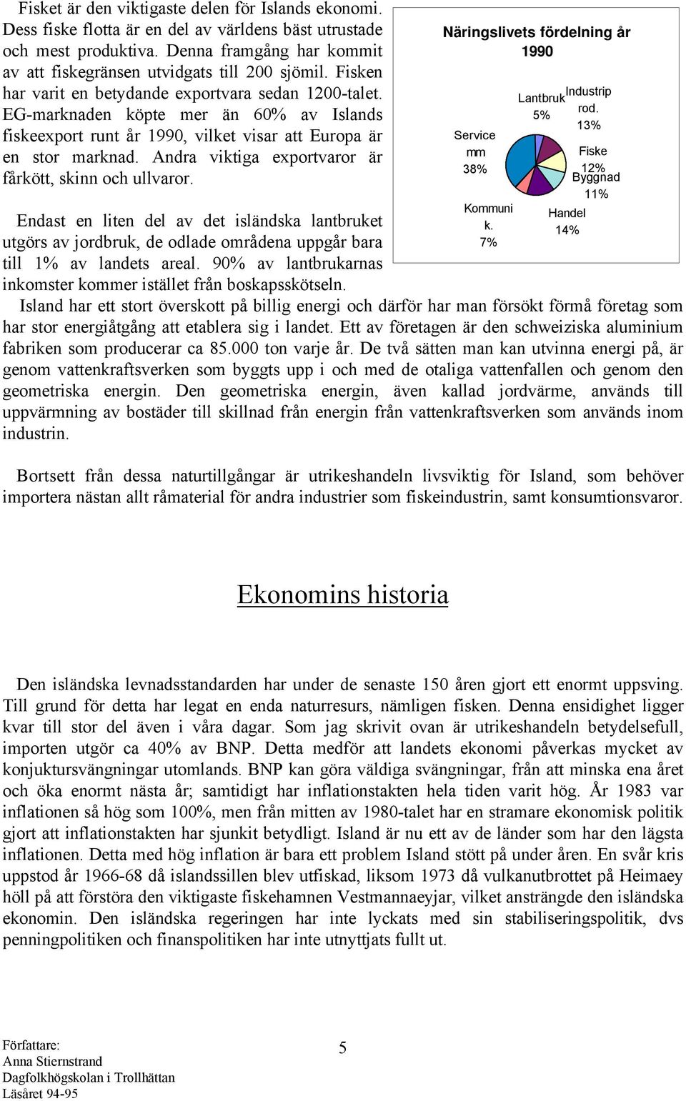 Andra viktiga exportvaror är fårkött, skinn och ullvaror. Endast en liten del av det isländska lantbruket utgörs av jordbruk, de odlade områdena uppgår bara till 1% av landets areal.