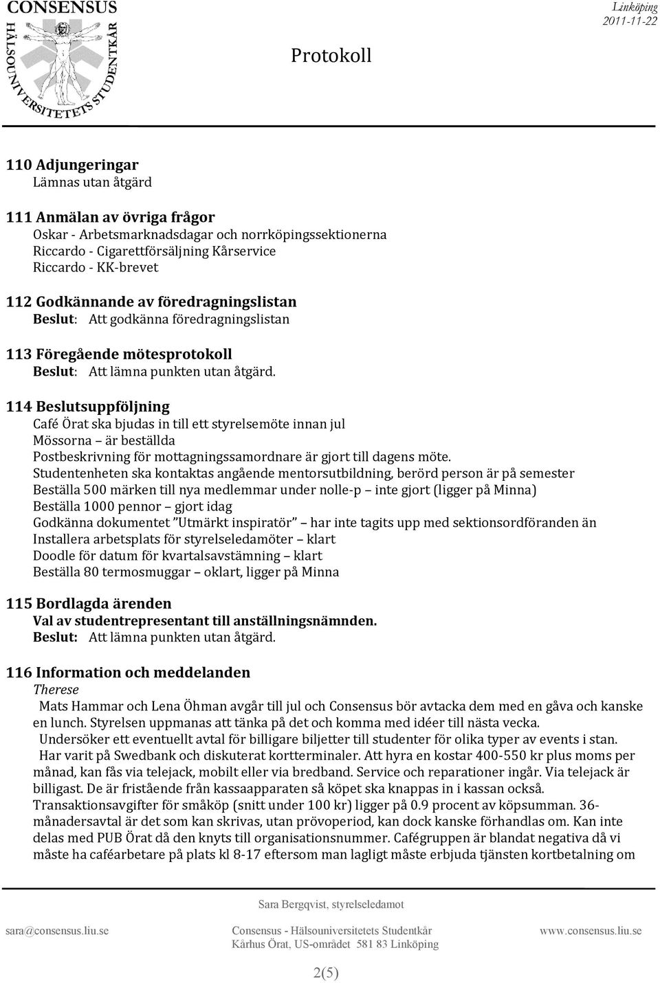 114 Beslutsuppföljning Café Örat ska bjudas in till ett styrelsemöte innan jul Mössorna är beställda Postbeskrivning för mottagningssamordnare är gjort till dagens möte.