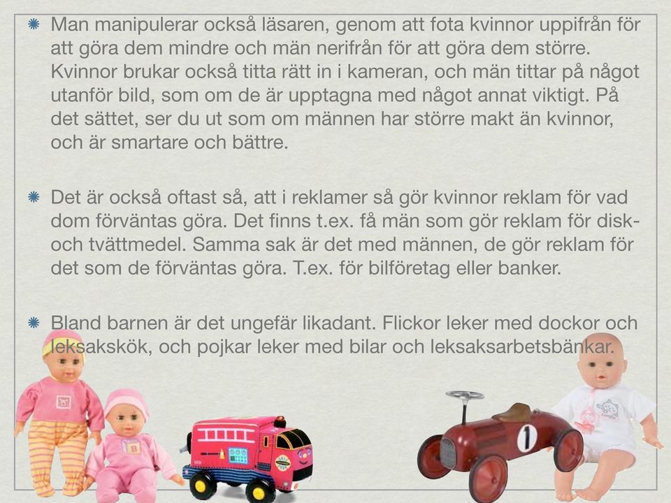 På det sättet, ser du ut som om männen har större makt än kvinnor, och är smartare och bättre. Det är också oftast så, att i reklamer så gör kvinnor reklam för vad dom förväntas göra.