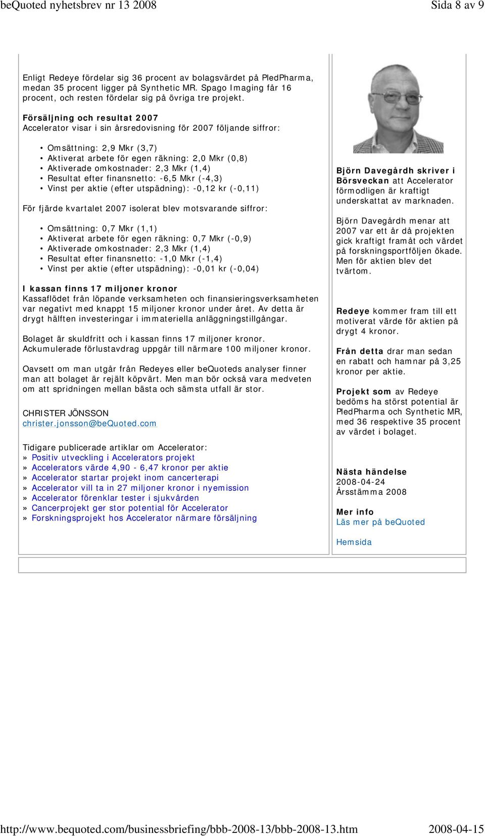 Mkr (1,4) Resultat efter finansnetto: -6,5 Mkr (-4,3) Vinst per aktie (efter utspädning): -0,12 kr (-0,11) För fjärde kvartalet 2007 isolerat blev motsvarande siffror: Omsättning: 0,7 Mkr (1,1)