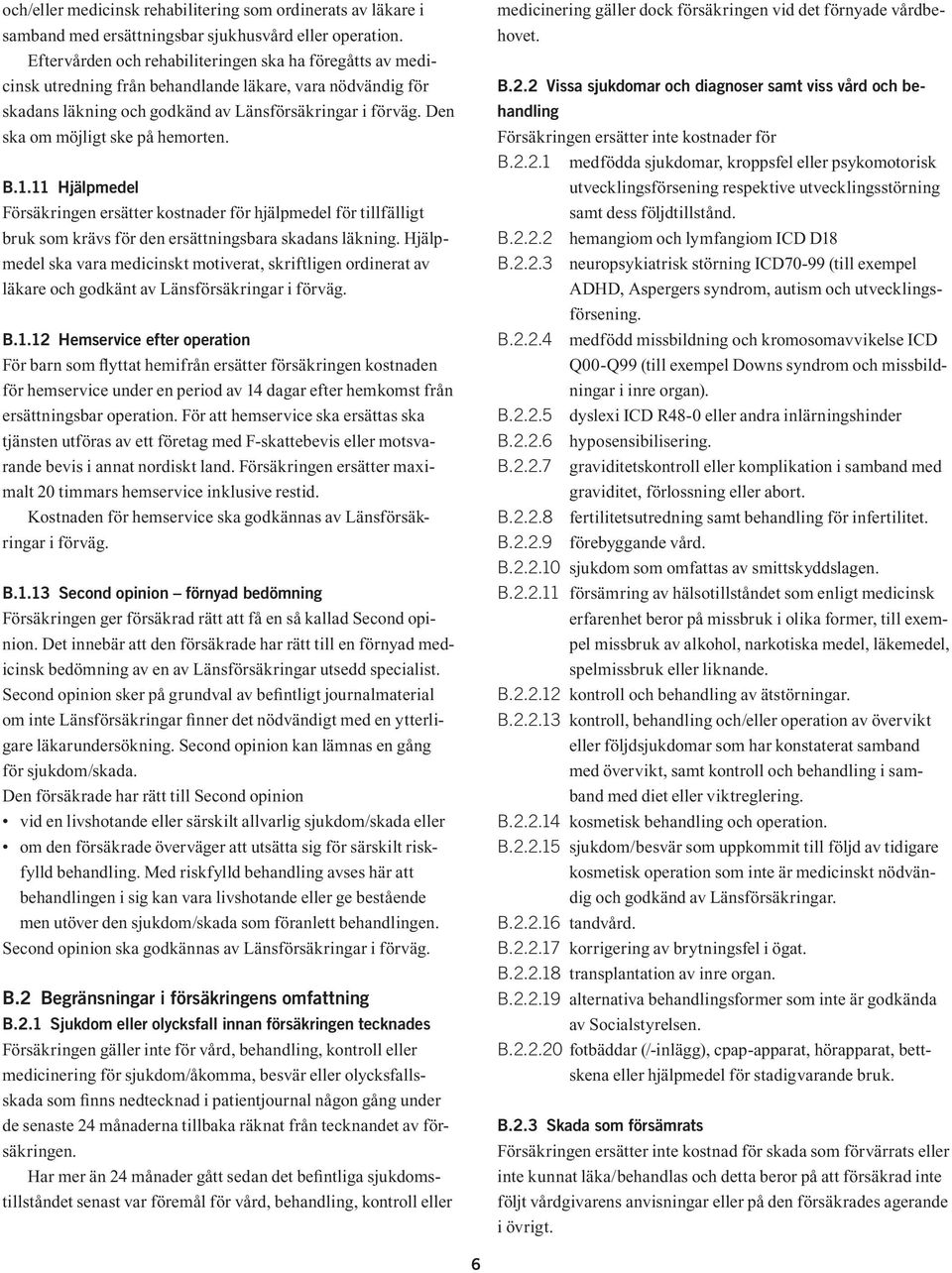 Den ska om möjligt ske på hemorten. B.1.11 Hjälpmedel Försäkringen ersätter kostnader för hjälpmedel för tillfälligt bruk som krävs för den ersättningsbara skadans läkning.