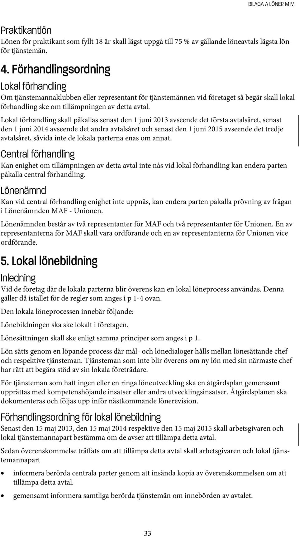 Lokal förhandling skall påkallas senast den 1 juni 2013 avseende det första avtalsåret, senast den 1 juni 2014 avseende det andra avtalsåret och senast den 1 juni 2015 avseende det tredje avtalsåret,