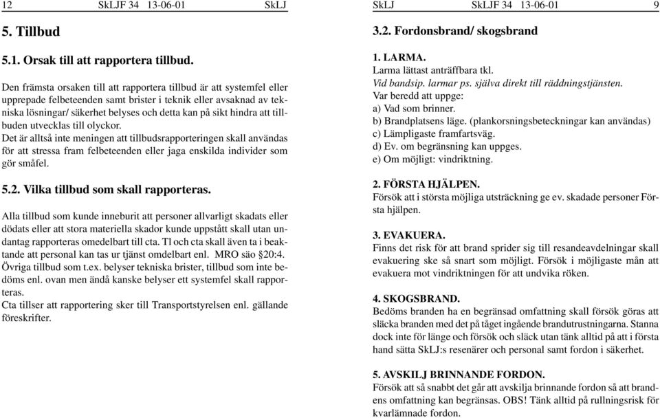 att tillbuden utvecklas till olyckor. Det är alltså inte meningen att tillbudsrapporteringen skall användas för att stressa fram felbeteenden eller jaga enskilda individer som gör småfel. 5.2.