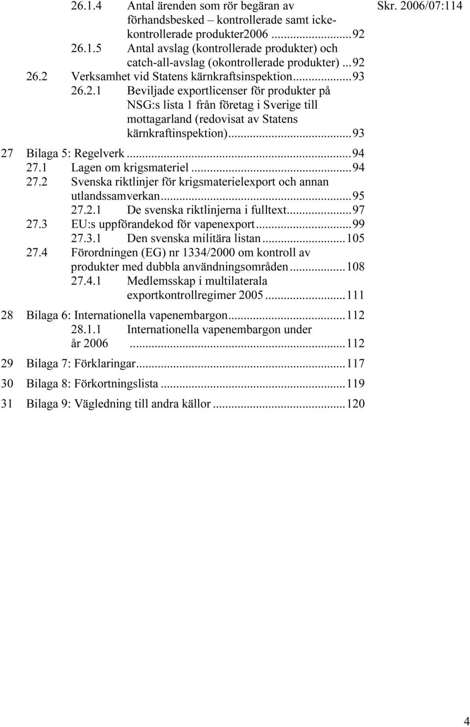 ..93 27 Bilaga 5: Regelverk...94 27.1 Lagen om krigsmateriel...94 27.2 Svenska riktlinjer för krigsmaterielexport och annan utlandssamverkan...95 27.2.1 De svenska riktlinjerna i fulltext...97 27.