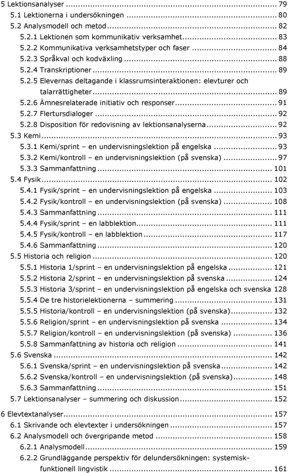 .. 91 5.2.7 Flertursdialoger... 92 5.2.8 Disposition för redovisning av lektionsanalyserna... 92 5.3 Kemi... 93 5.3.1 Kemi/sprint en undervisningslektion på engelska... 93 5.3.2 Kemi/kontroll en undervisningslektion (på svenska).