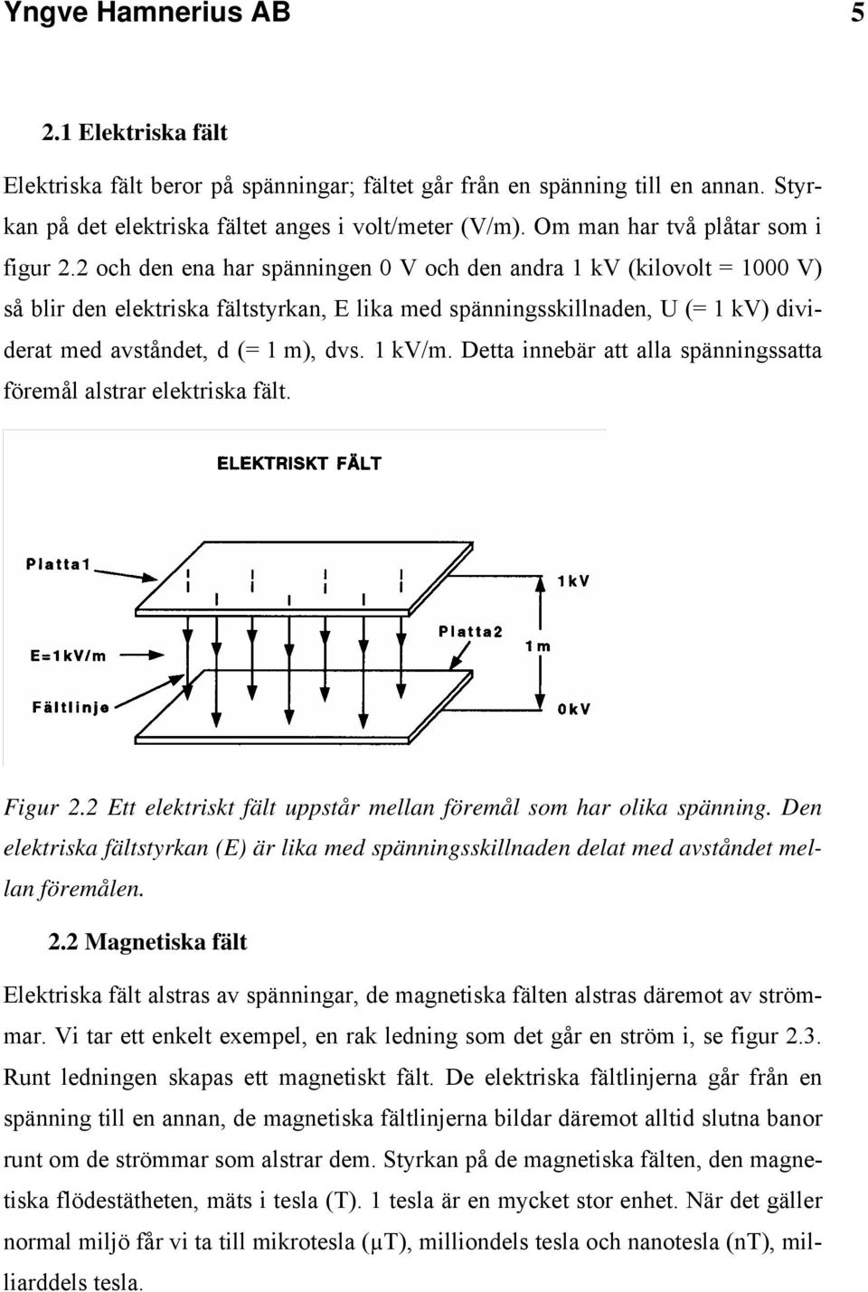 2 och den ena har spänningen 0 V och den andra 1 kv (kilovolt = 1000 V) så blir den elektriska fältstyrkan, E lika med spänningsskillnaden, U (= 1 kv) dividerat med avståndet, d (= 1 m), dvs. 1 kv/m.