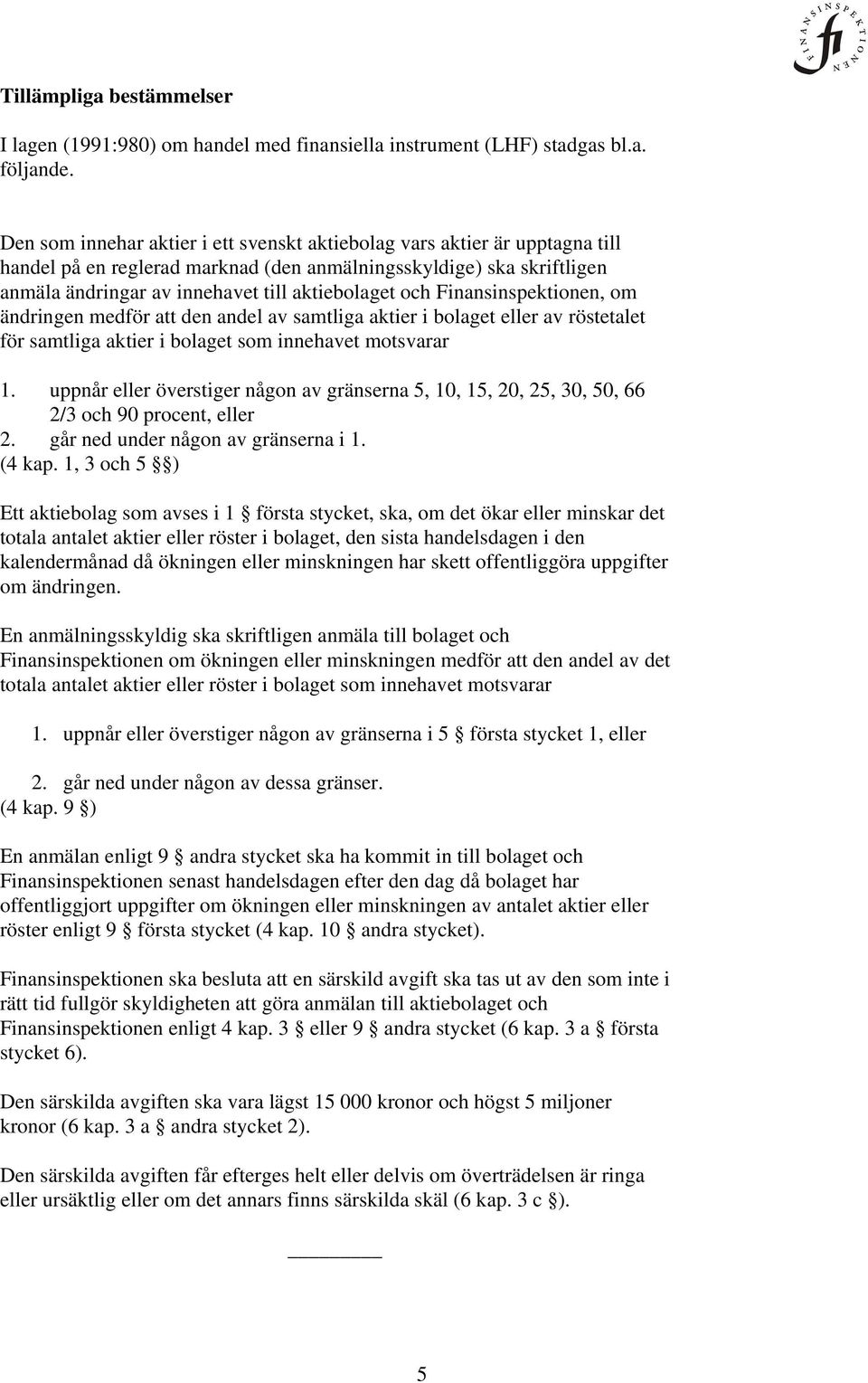 Finansinspektionen, om ändringen medför att den andel av samtliga aktier i bolaget eller av röstetalet för samtliga aktier i bolaget som innehavet motsvarar 1.