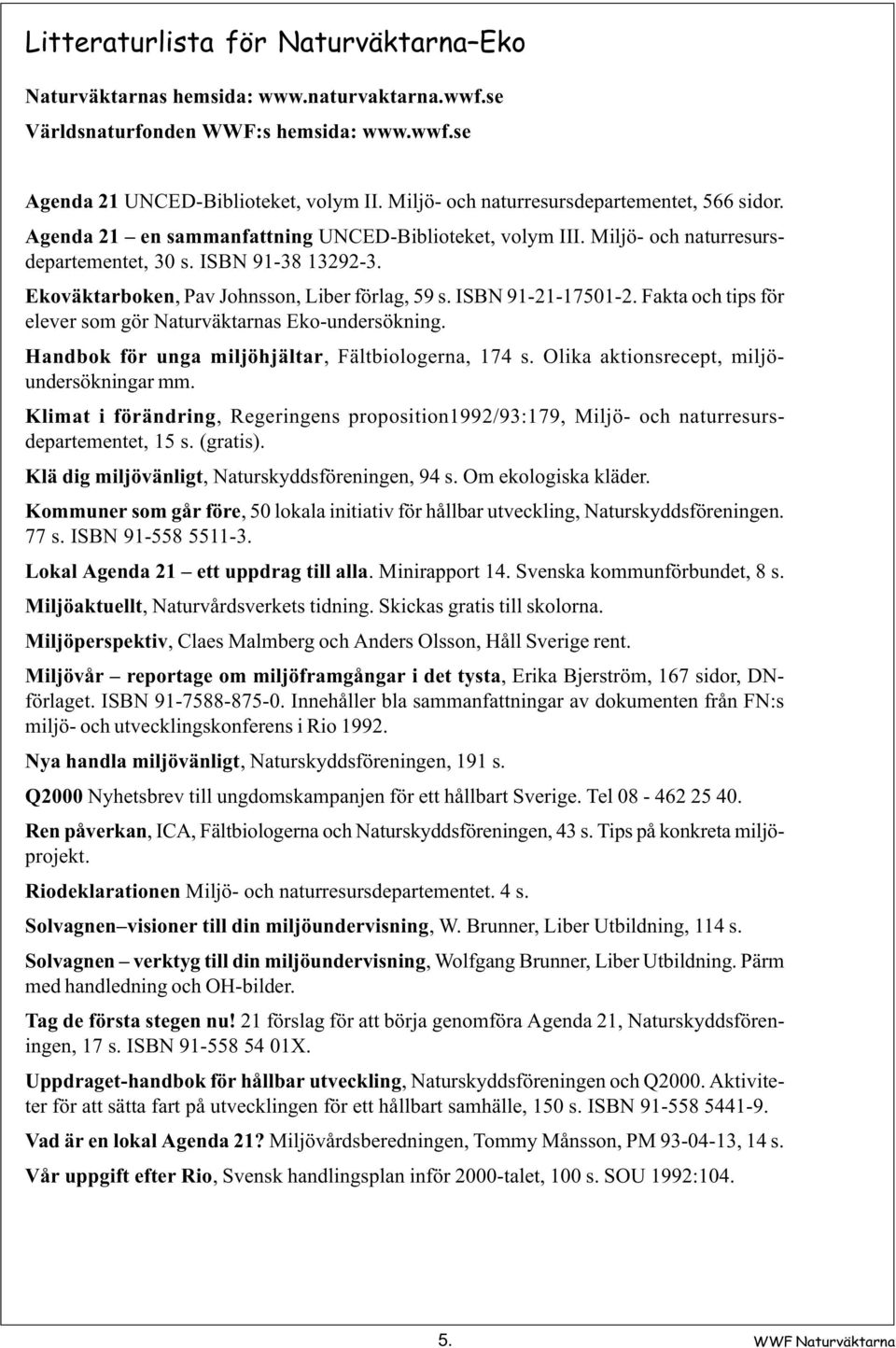 Ekoväktarboken, Pav Johnsson, Liber förlag, 59 s. ISBN 91-21-17501-2. Fakta och tips för elever som gör Naturväktarnas Eko-undersökning. Handbok för unga miljöhjältar, Fältbiologerna, 174 s.