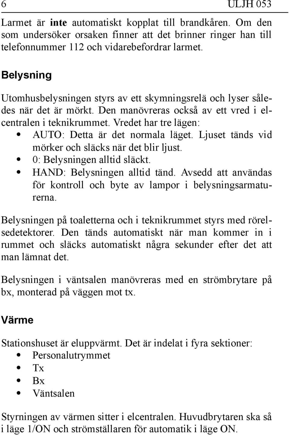 Vredet har tre lägen: AUTO: Detta är det normala läget. Ljuset tänds vid mörker och släcks när det blir ljust. 0: Belysningen alltid släckt. HAND: Belysningen alltid tänd.