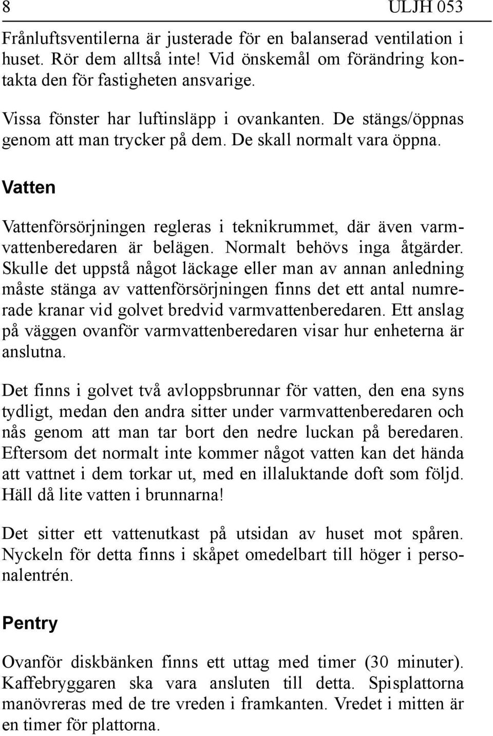 Vatten Vattenförsörjningen regleras i teknikrummet, där även varmvattenberedaren är belägen. Normalt behövs inga åtgärder.