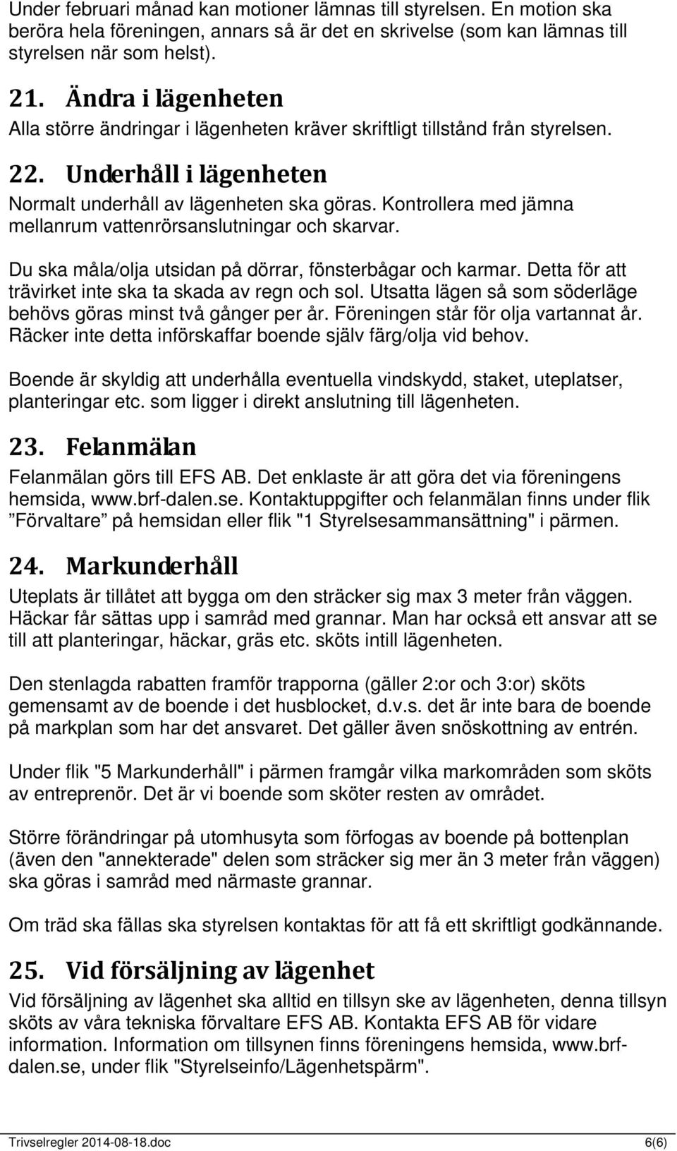 Kontrollera med jämna mellanrum vattenrörsanslutningar och skarvar. Du ska måla/olja utsidan på dörrar, fönsterbågar och karmar. Detta för att trävirket inte ska ta skada av regn och sol.