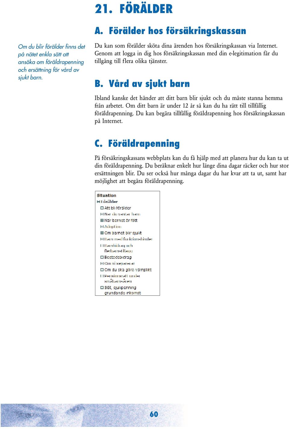 Vård av sjukt barn Ibland kanske det händer att ditt barn blir sjukt och du måste stanna hemma från arbetet. Om ditt barn är under 12 år så kan du ha rätt till tillfällig föräldrapenning.