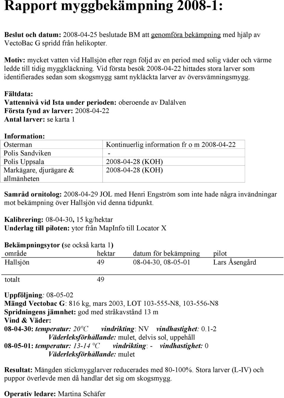 Vid första besök 2008-04-22 hittades stora larver som identifierades sedan som skogsmygg samt nykläckta larver av översvämningsmygg.