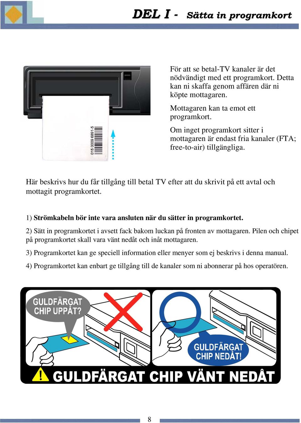 Här beskrivs hur du får tillgång till betal TV efter att du skrivit på ett avtal och mottagit programkortet. 1) Strömkabeln bör inte vara ansluten när du sätter in programkortet.