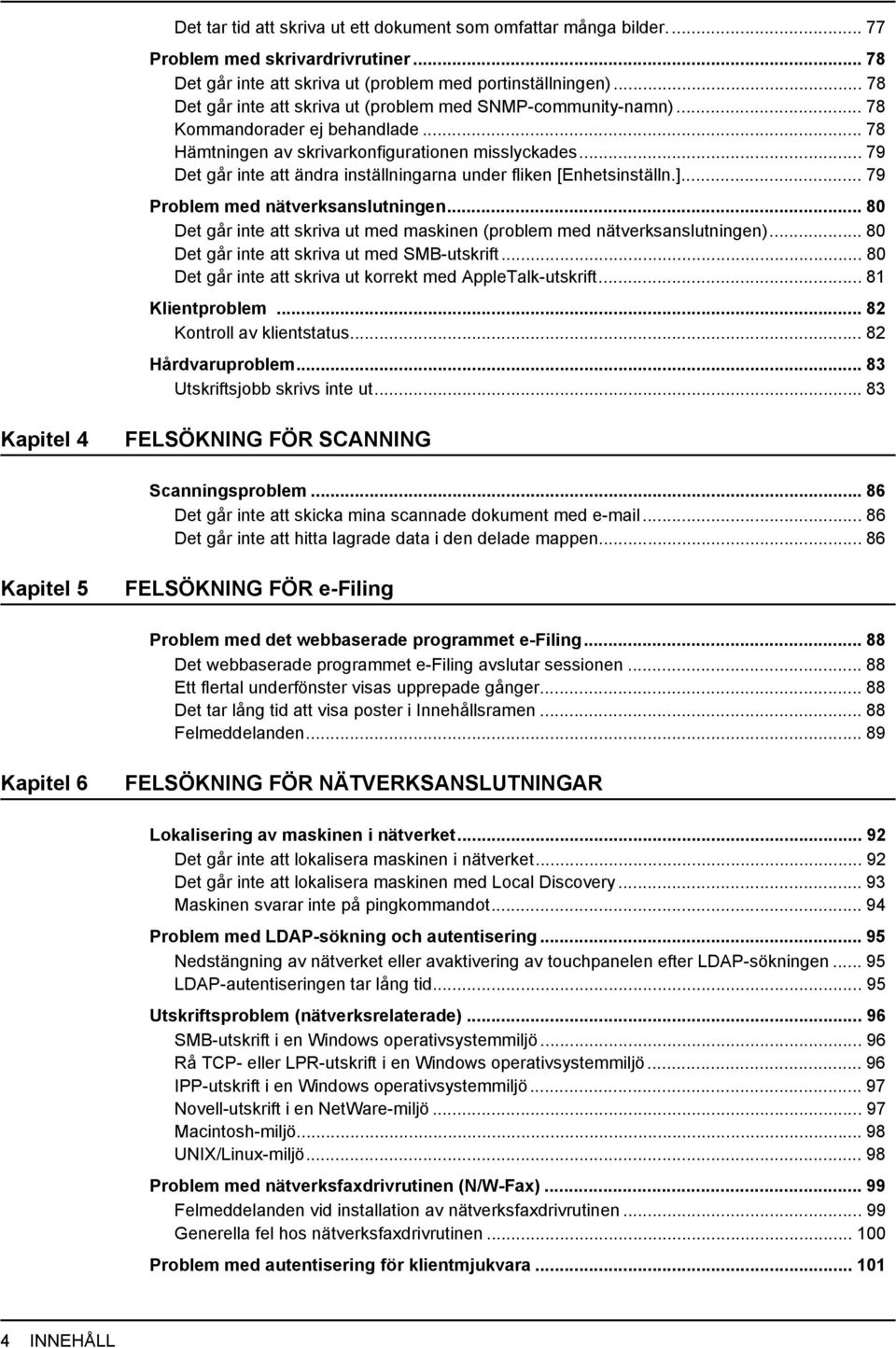 .. 79 Det går inte att ändra inställningarna under fliken [Enhetsinställn.]... 79 Problem med nätverksanslutningen... 80 Det går inte att skriva ut med maskinen (problem med nätverksanslutningen).