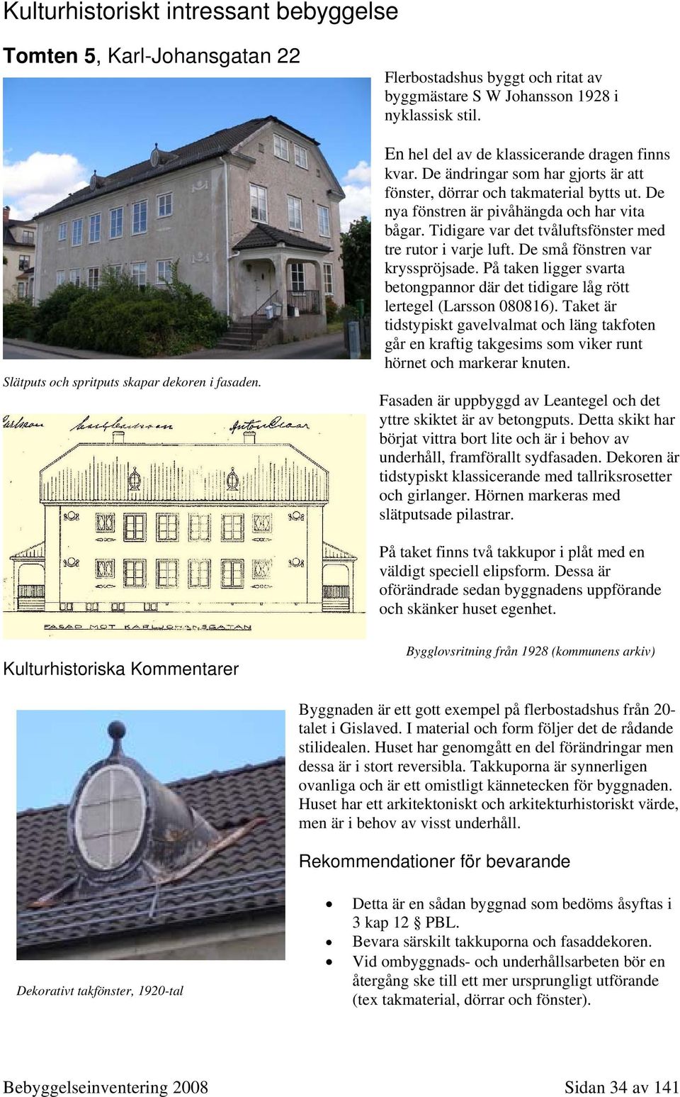 De ändringar som har gjorts är att fönster, dörrar och takmaterial bytts ut. De nya fönstren är pivåhängda och har vita bågar. Tidigare var det tvåluftsfönster med tre rutor i varje luft.