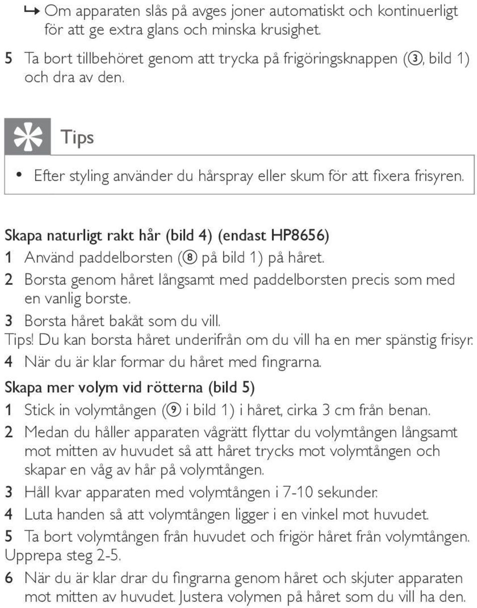 2 Borsta genom håret långsamt med paddelborsten precis som med en vanlig borste. 3 Borsta håret bakåt som du vill. Tips! Du kan borsta håret underifrån om du vill ha en mer spänstig frisyr.