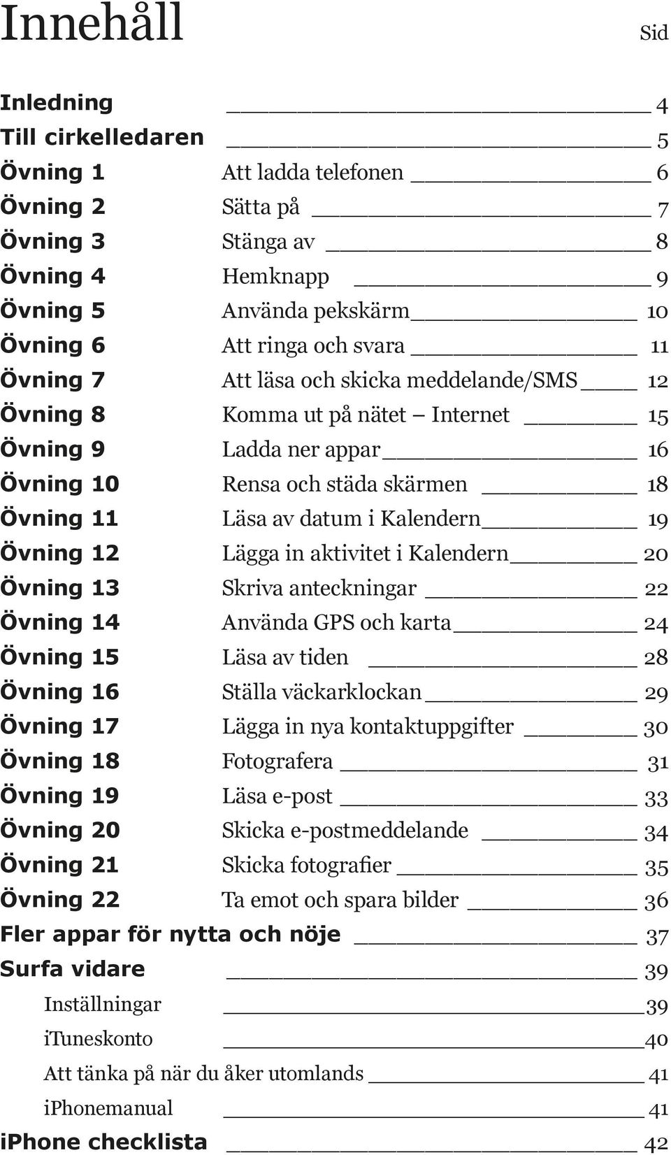Lägga in aktivitet i Kalendern 20 Övning 13 Skriva anteckningar 22 Övning 14 Använda GPS och karta 24 Övning 15 Läsa av tiden 28 Övning 16 Ställa väckarklockan 29 Övning 17 Lägga in nya