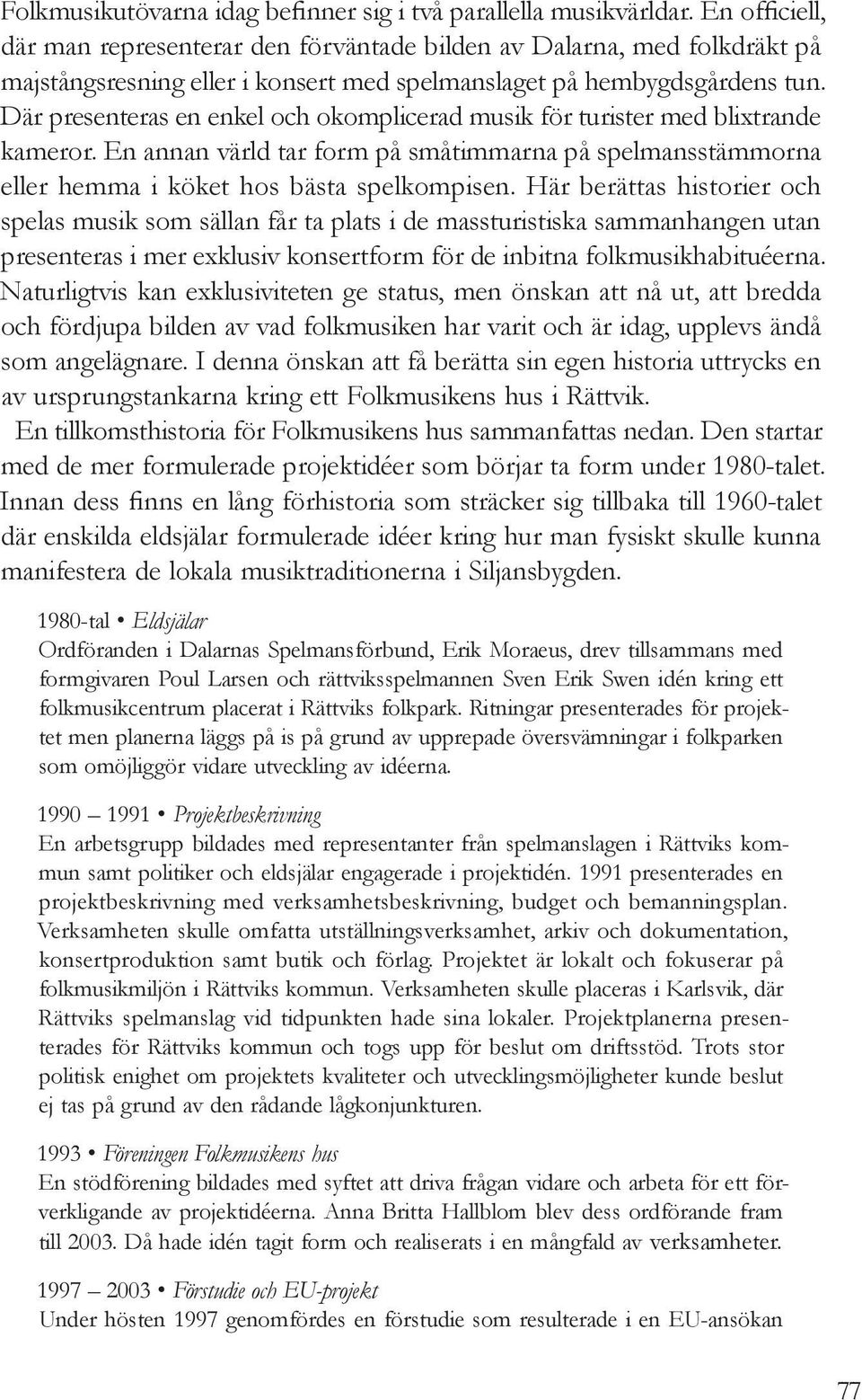 Där presenteras en enkel och okomplicerad musik för turister med blixtrande kameror. En annan värld tar form på småtimmarna på spelmansstämmorna eller hemma i köket hos bästa spelkompisen.