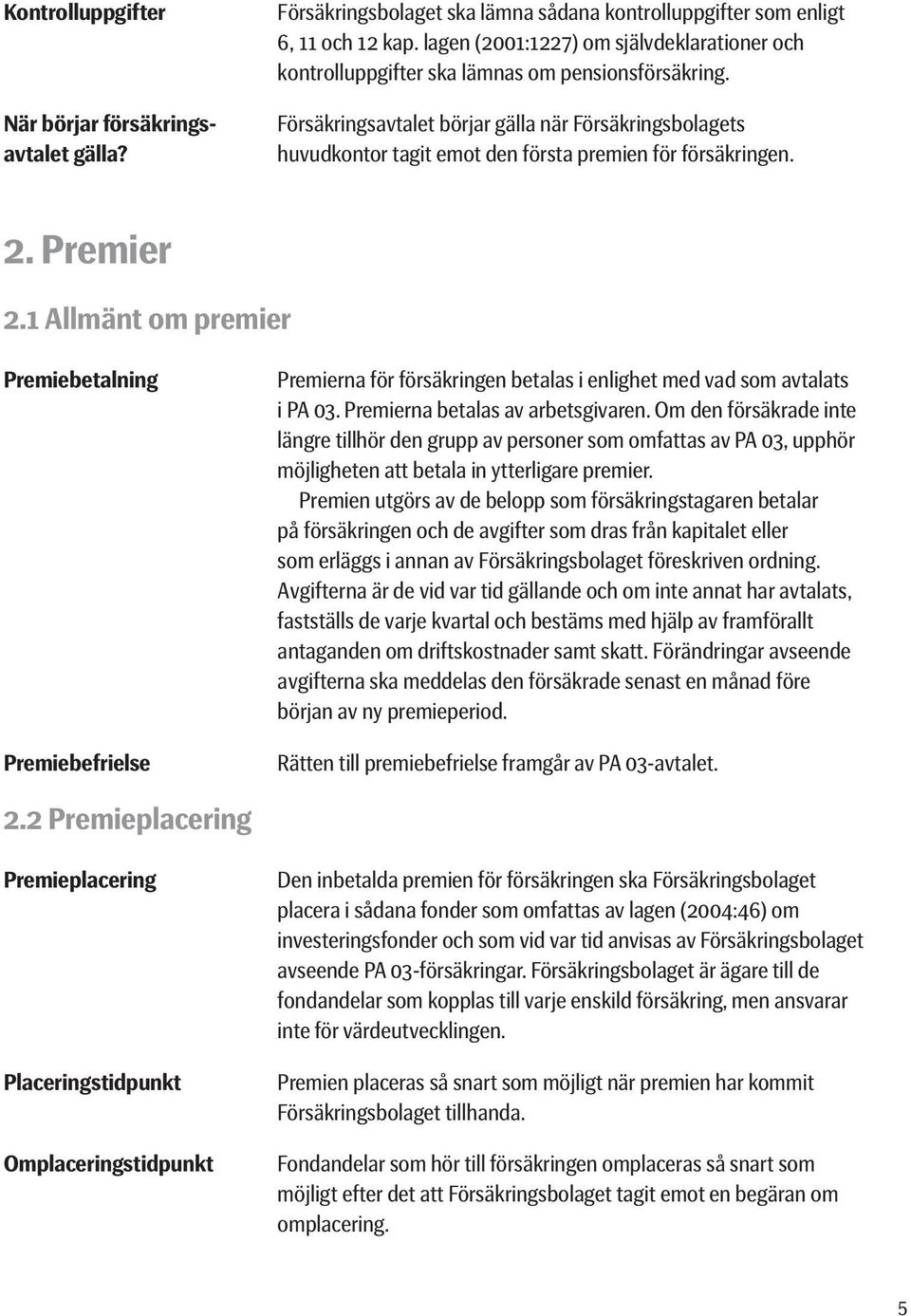 Försäkringsavtalet börjar gälla när Försäkringsbolagets huvudkontor tagit emot den första premien för försäkringen. 2. Premier 2.