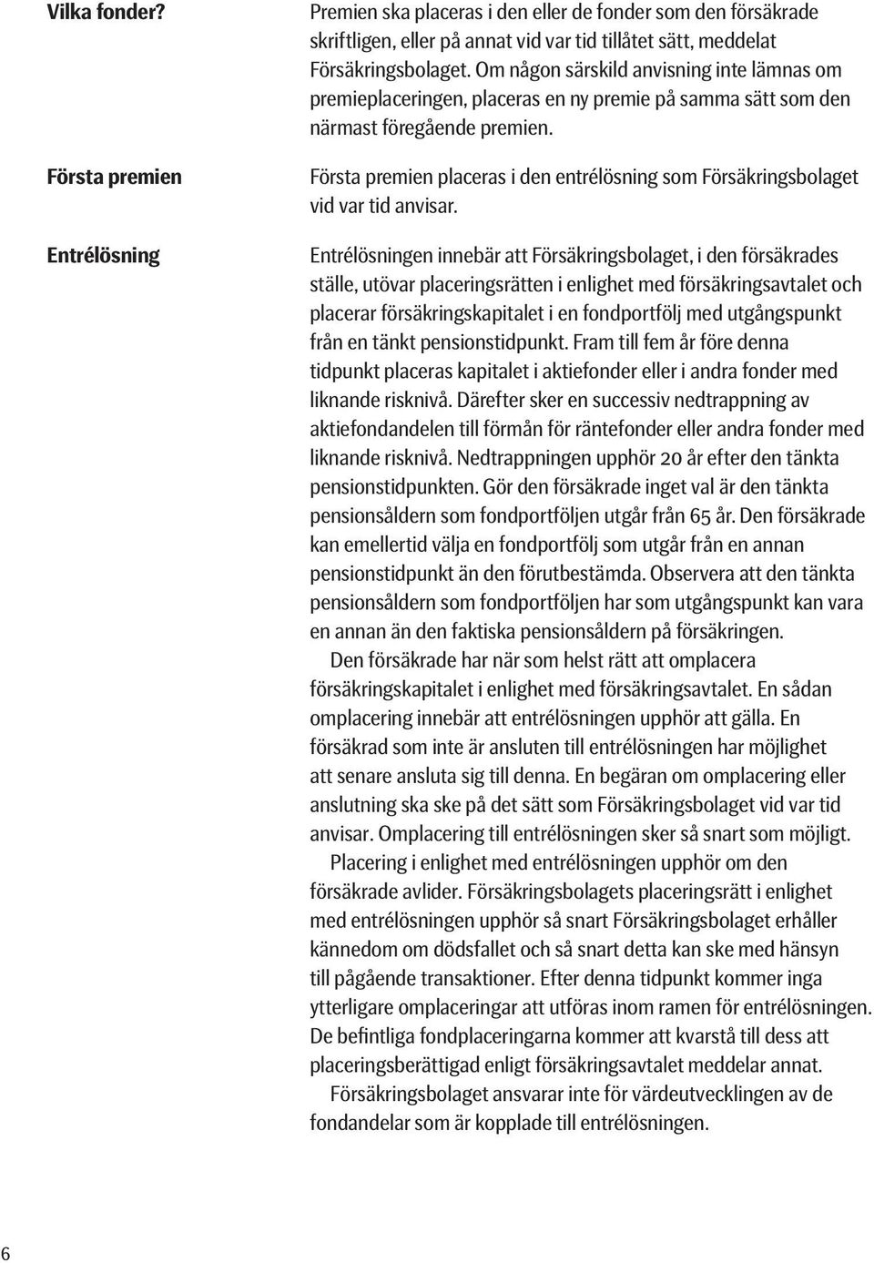 Första premien placeras i den entrélösning som Försäkringsbolaget vid var tid anvisar.