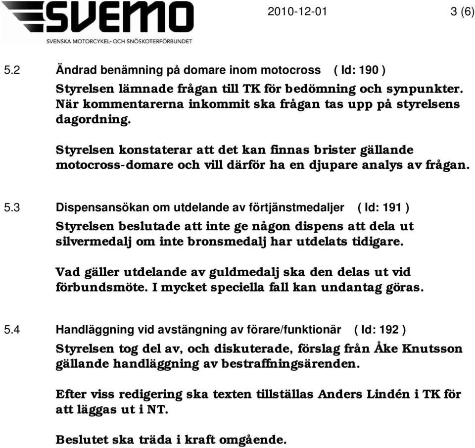 3 Dispensansökan om utdelande av förtjänstmedaljer ( Id: 191 ) Styrelsen beslutade att inte ge någon dispens att dela ut silvermedalj om inte bronsmedalj har utdelats tidigare.