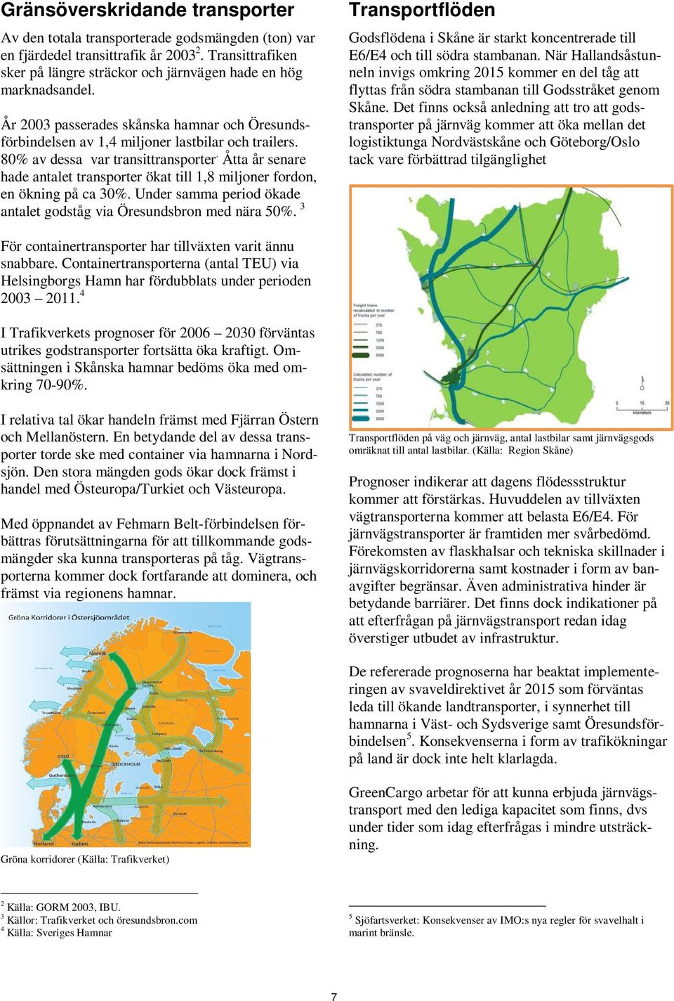 Åtta år senare hade antalet transporter ökat till 1,8 miljoner fordon, en ökning på ca 30%. Under samma period ökade antalet godståg via Öresundsbron med nära 50%.