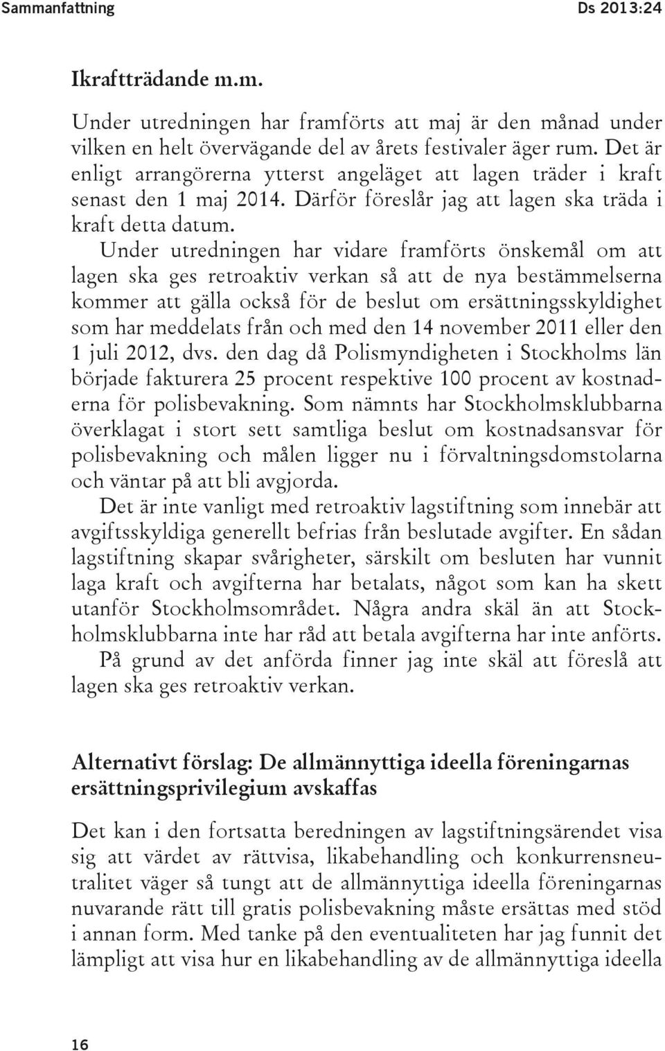 Under utredningen har vidare framförts önskemål om att lagen ska ges retroaktiv verkan så att de nya bestämmelserna kommer att gälla också för de beslut om ersättningsskyldighet som har meddelats