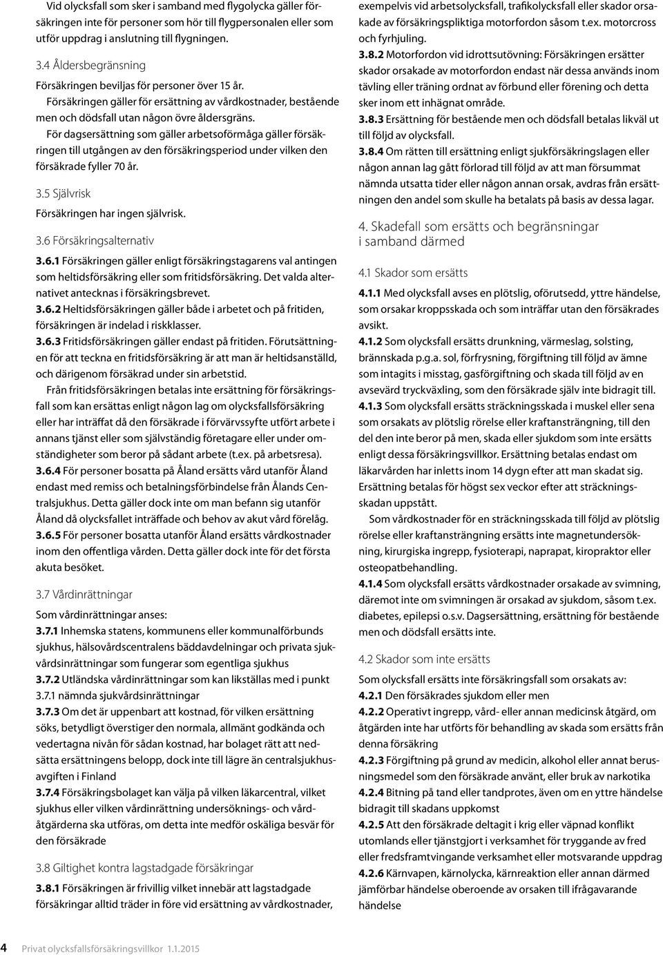 För dagsersättning som gäller arbetsoförmåga gäller försäkringen till utgången av den försäkringsperiod under vilken den försäkrade fyller 70 år. 3.5 Självrisk Försäkringen har ingen självrisk. 3.6 Försäkringsalternativ 3.