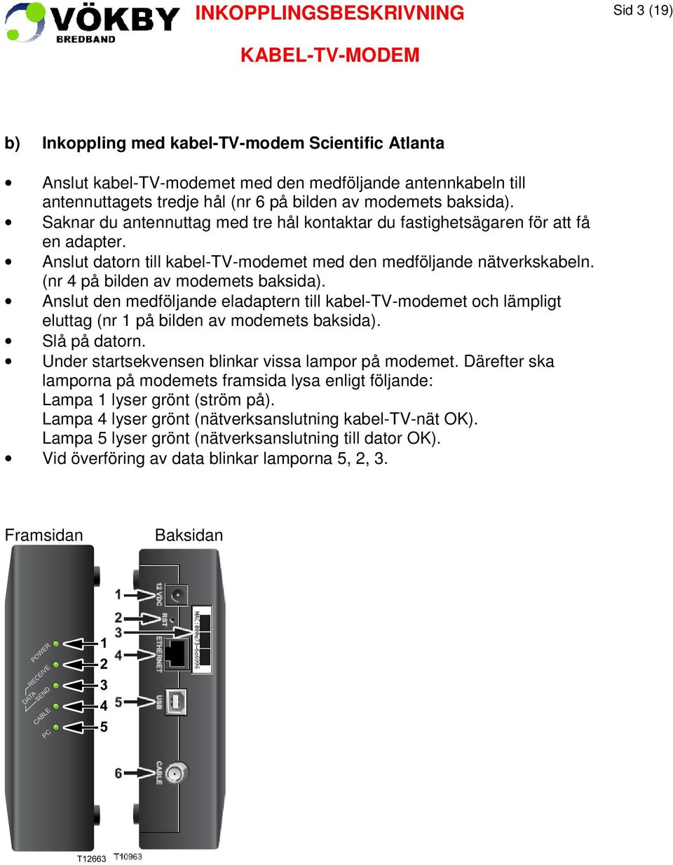 Anslut den medföljande eladaptern till kabel-tv-modemet och lämpligt eluttag (nr 1 på bilden av modemets baksida). Slå på datorn. Under startsekvensen blinkar vissa lampor på modemet.