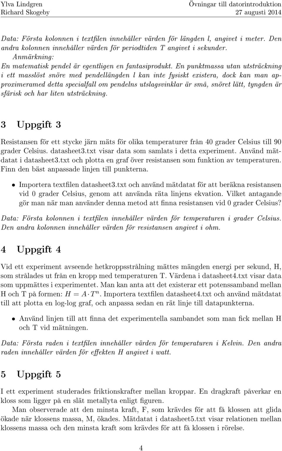 En punktmassa utan utsträckning i ett masslöst snöre med pendellängden l kan inte fysiskt existera, dock kan man approximeramed detta specialfall om pendelns utslagsvinklar är små, snöret lätt,