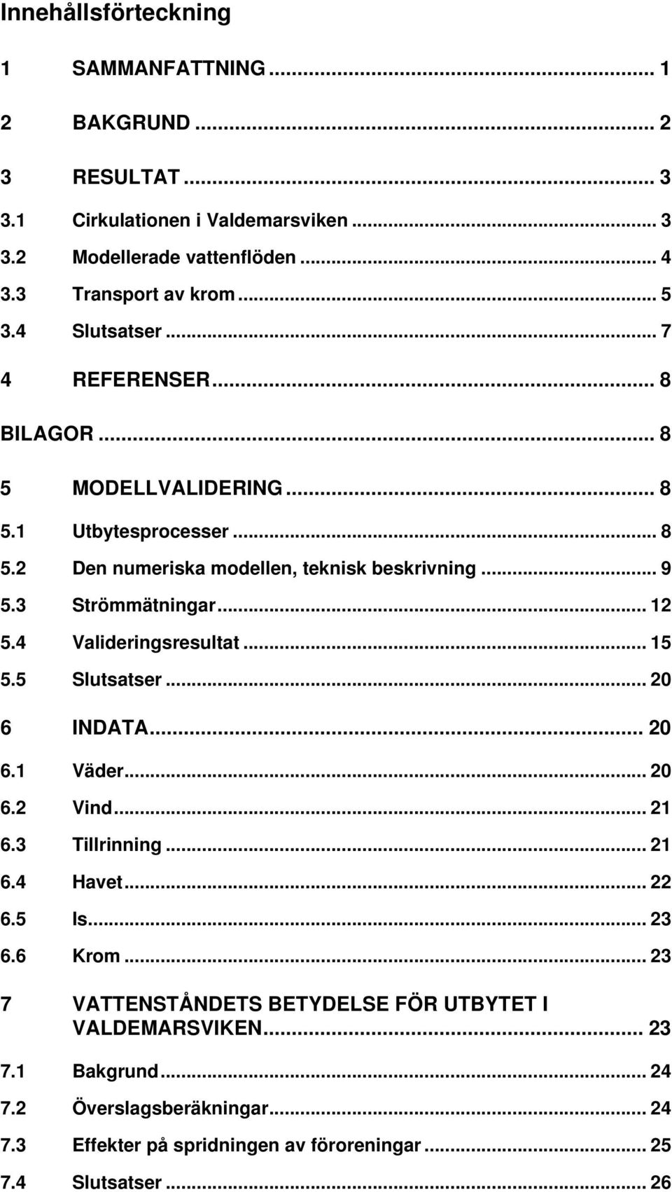 3 Strömmätningar... 12 5.4 Valideringsresultat... 15 5.5 Slutsatser... 20 6 INDATA... 20 6.1 Väder... 20 6.2 Vind... 21 6.3 Tillrinning... 21 6.4 Havet... 22 6.5 Is... 23 6.