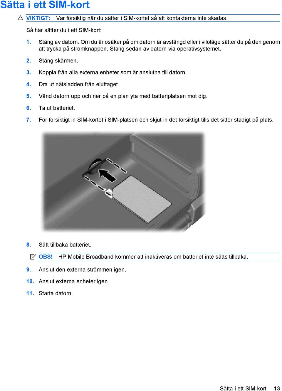 Koppla från alla externa enheter som är anslutna till datorn. 4. Dra ut nätsladden från eluttaget. 5. Vänd datorn upp och ner på en plan yta med batteriplatsen mot dig. 6. Ta ut batteriet. 7.