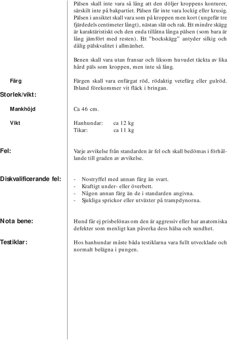 Ett mindre skägg är karaktäristiskt och den enda tillåtna långa pälsen (som bara är lång jämfört med resten). Ett bockskägg antyder silkig och dålig pälskvalitet i allmänhet.