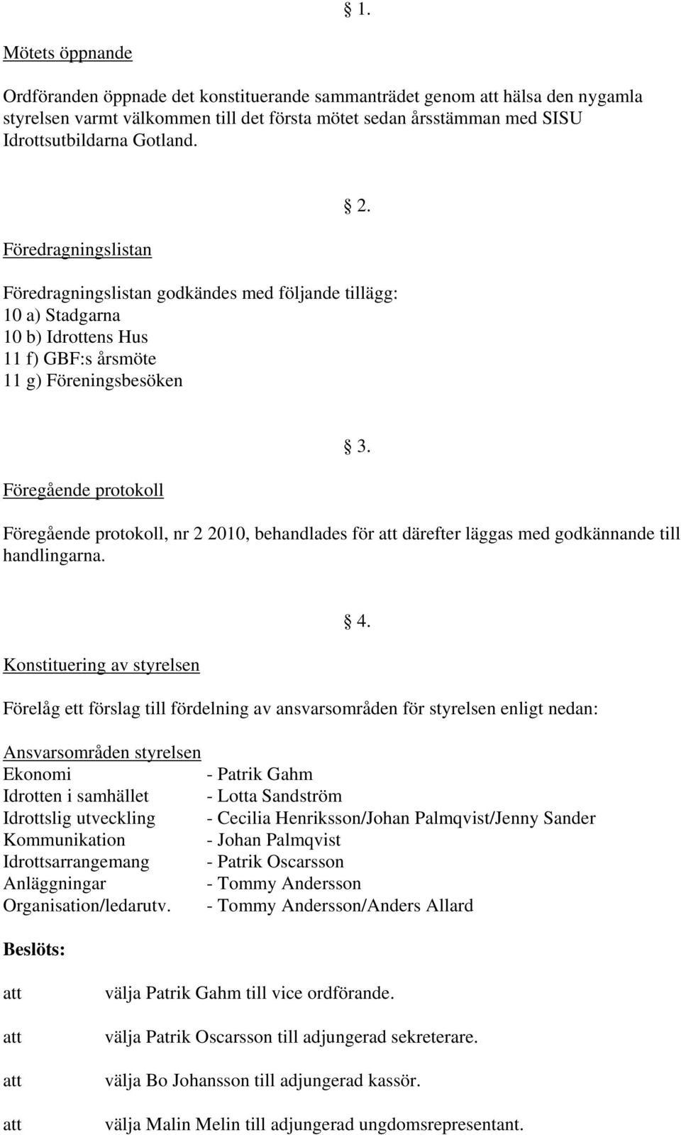 Föredragningslistan godkändes med följande tillägg: 10 a) Stadgarna 10 b) Idrottens Hus 11 f) GBF:s årsmöte 11 g) Föreningsbesöken Föregående protokoll Föregående protokoll, nr 2 2010, behandlades