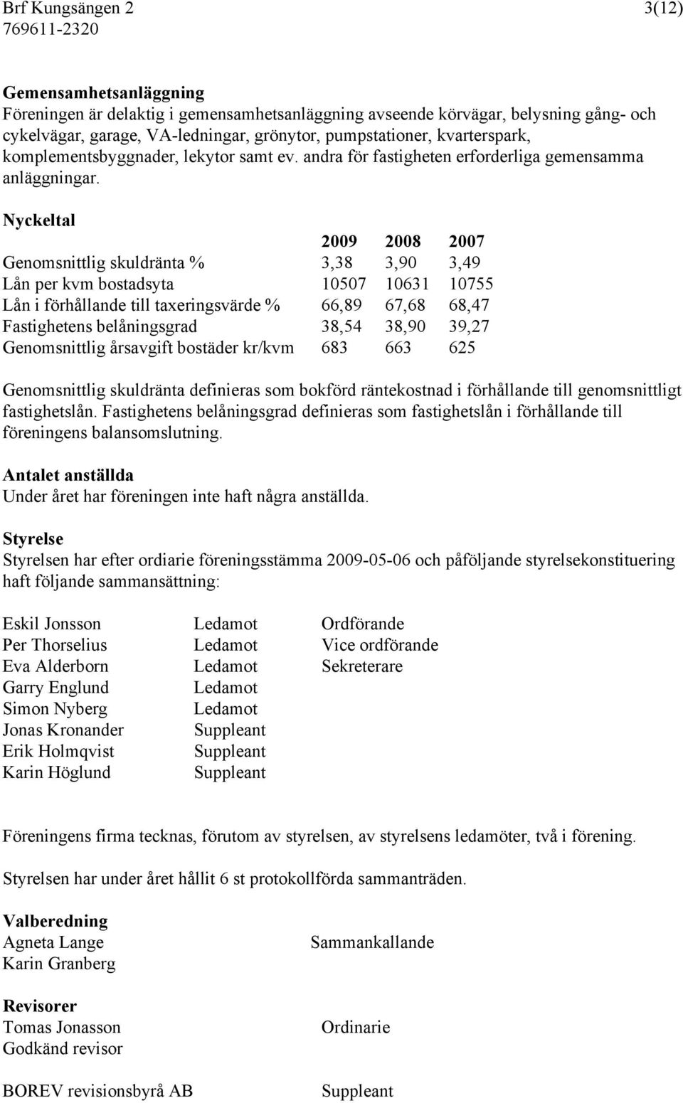 Nyckeltal 2009 2008 2007 Genomsnittlig skuldränta % 3,38 3,90 3,49 Lån per kvm bostadsyta 10507 10631 10755 Lån i förhållande till taxeringsvärde % 66,89 67,68 68,47 Fastighetens belåningsgrad 38,54