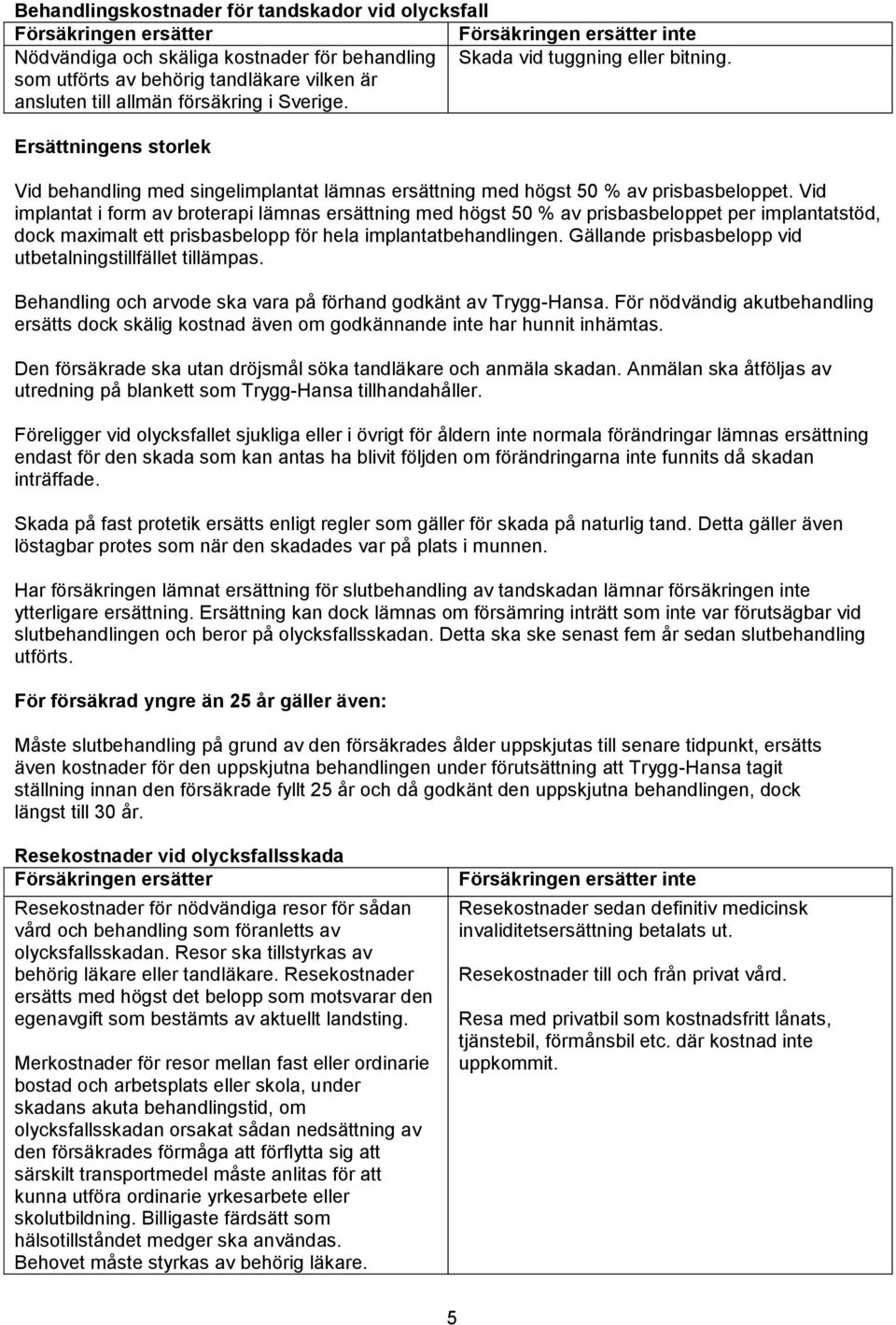 Vid implantat i form av broterapi lämnas ersättning med högst 50 % av prisbasbeloppet per implantatstöd, dock maximalt ett prisbasbelopp för hela implantatbehandlingen.